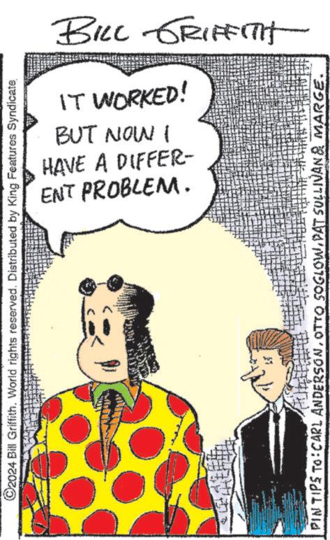 Humour OCR: ©2024 Bill Griffith. World rights reserved. Distributed by King Features Syndicate 72 57 BILL GRIFFITH ENT PROBLEM. HAVE A DIFFER- BUT NOW I IT WORKED! PINTIPS TO: CARL ANDERSONDAT SULLIVAN & MARGE. © 2024 Bill Griffith . World rights reserved . Distributed by King Features Syndicate 72 57 BILL GRIFFITH ENT PROBLEM . HAVE A DIFFER- BUT NOW I IT WORKED ! PINTIPS TO : CARL ANDERSONOTTO SOGLOWDAT SULLIVAN & MARGE .