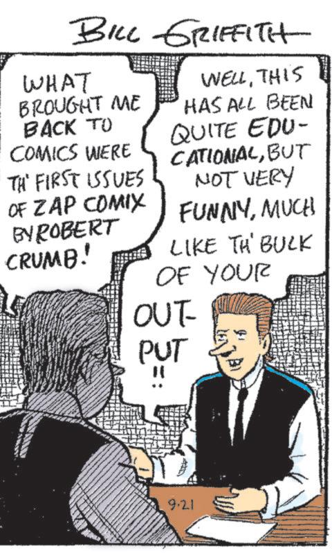 Illustration OCR: BILL GRIFFITH WHAT WELLTHIS BROUGHT ME HAS ALL BEEN BACK TO COMICS WERE TH' FIRST ISSUES OF ZAP COMIX BY ROBERT CRUMB! QUITE EDU- CATIONALBUT NOT VERY FUNNYMUCH LIKE TH' BULK OF YOUR OUT- PUT " 9.21 BILL GRIFFITH WHAT WELLTHIS BROUGHT ME HAS ALL BEEN BACK TO COMICS WERE TH ' FIRST ISSUES OF ZAP COMIX BY ROBERT CRUMB ! QUITE EDU- CATIONALBUT NOT VERY FUNNYMUCH LIKE TH ' BULK OF YOUR OUT- PUT " 9.21