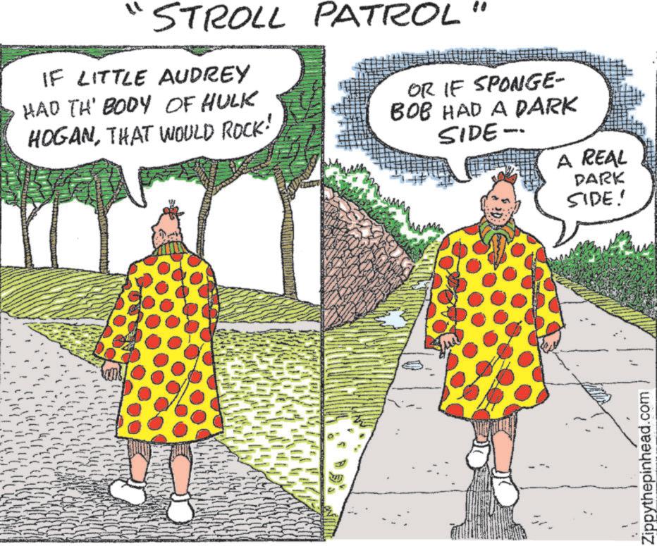 Art OCR: STROLL PATROL" IF LITTLE AUDREY HAD TH' BODY OF HULK HOGANTHAT WOULD ROCK! OR IF SPONGE- BOB HAD A DARK SIDE- A REAL PARK SIDE! Zippythepinhead.com STROLL PATROL " IF LITTLE AUDREY HAD TH ' BODY OF HULK HOGANTHAT WOULD ROCK ! OR IF SPONGE- BOB HAD A DARK SIDE- A REAL PARK SIDE ! Zippythepinhead.com