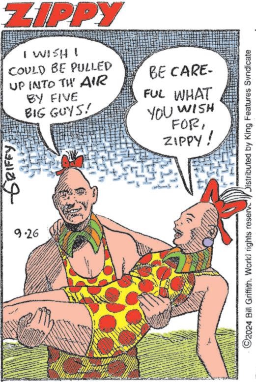 Art OCR: GRIFFY9.26 ZIPPY I WISH I COULD BE PULLED UP INTO TH' AIR BE CARE- BY FIVE FUL WHAT BIG GUYS! YOU WISH FORZIPPY! ©2024 Bill Griffith. World rights reserv Distributed by King Features Syndicate GRIFFY9.26 ZIPPY I WISH I COULD BE PULLED UP INTO TH ' AIR BE CARE- BY FIVE FUL WHAT BIG GUYS ! YOU WISH FORZIPPY ! © 2024 Bill Griffith . World rights reserv Distributed by King Features Syndicate