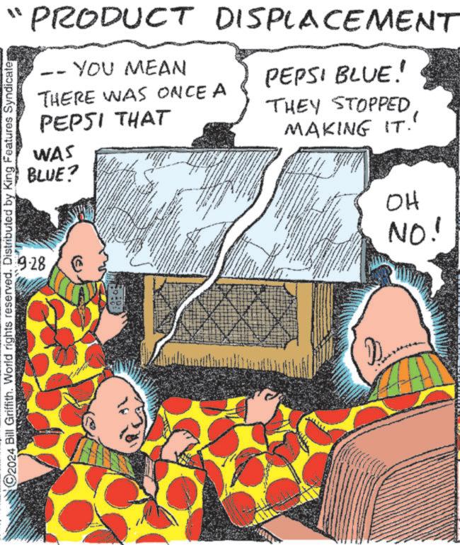 Fiction OCR: 9-28 PRODUCT DISPLACEMENT YOU MEAN THERE WAS ONCE A PEPSI THAT WAS BLUE? PEPSI BLUE! THEY STOPPED MAKING IT. ©2024 Bill Griffith. World rights reserved. Distributed by King Features Syndicate D ?? NO! 9-28 PRODUCT DISPLACEMENT YOU MEAN THERE WAS ONCE A PEPSI THAT WAS BLUE ? PEPSI BLUE ! THEY STOPPED MAKING IT . © 2024 Bill Griffith . World rights reserved . Distributed by King Features Syndicate D ?? NO !