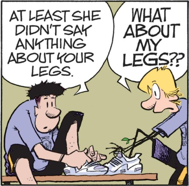 People OCR: AT LEAST SHE DIDN'T SAY ANYTHING ABOUT YOUR LEGS. WHAT ABOUT MY LEGS?? ? AT LEAST SHE DIDN'T SAY ANYTHING ABOUT YOUR LEGS . WHAT ABOUT MY LEGS ?? ?