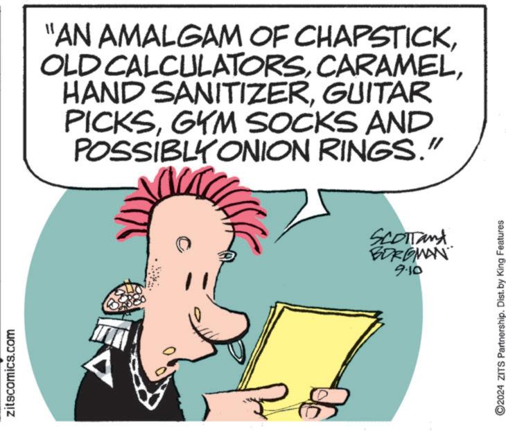 Line OCR: zitscomics.com "AN AMALGAM OF CHAPSTICKGUITAR PICKSGYM SOCKS AND POSSIBLY ONION RINGS." SCOTTand BORGMAN 9-10 2024 ZITS Partnership. Dist. by King Features zitscomics.com " AN AMALGAM OF CHAPSTICKOLD CALCULATORSHAND SANITIZERGUITAR PICKSGYM SOCKS AND POSSIBLY ONION RINGS . " SCOTTand BORGMAN 9-10 2024 ZITS Partnership . Dist . by King Features