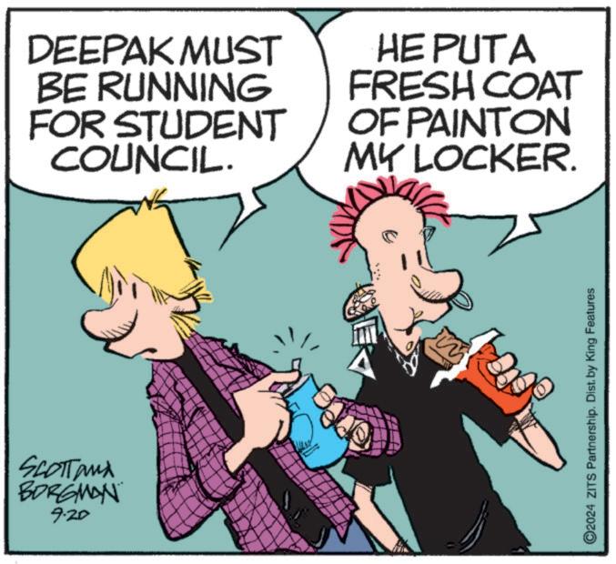 Font OCR: SCOTTanx BORGMAN 9.20 DEEPAK MUST BE RUNNING FOR STUDENT COUNCIL. HE PUTA FRESH COAT OF PAINTON MY LOCKER. O2024 ZITS Partnership. Dist. by King Features SCOTTanx BORGMAN 9.20 DEEPAK MUST BE RUNNING FOR STUDENT COUNCIL . HE PUTA FRESH COAT OF PAINTON MY LOCKER . O2024 ZITS Partnership . Dist . by King Features