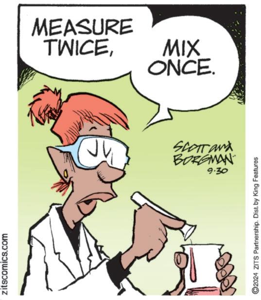 Mammal OCR: zitscomics.com MEASURE TWICEMIX ONCE. SCOTT and BORGMAN 9.30 ©2024 ZITS Partnership. Dist. by King Features zitscomics.com MEASURE TWICEMIX ONCE . SCOTT and BORGMAN 9.30 © 2024 ZITS Partnership . Dist . by King Features