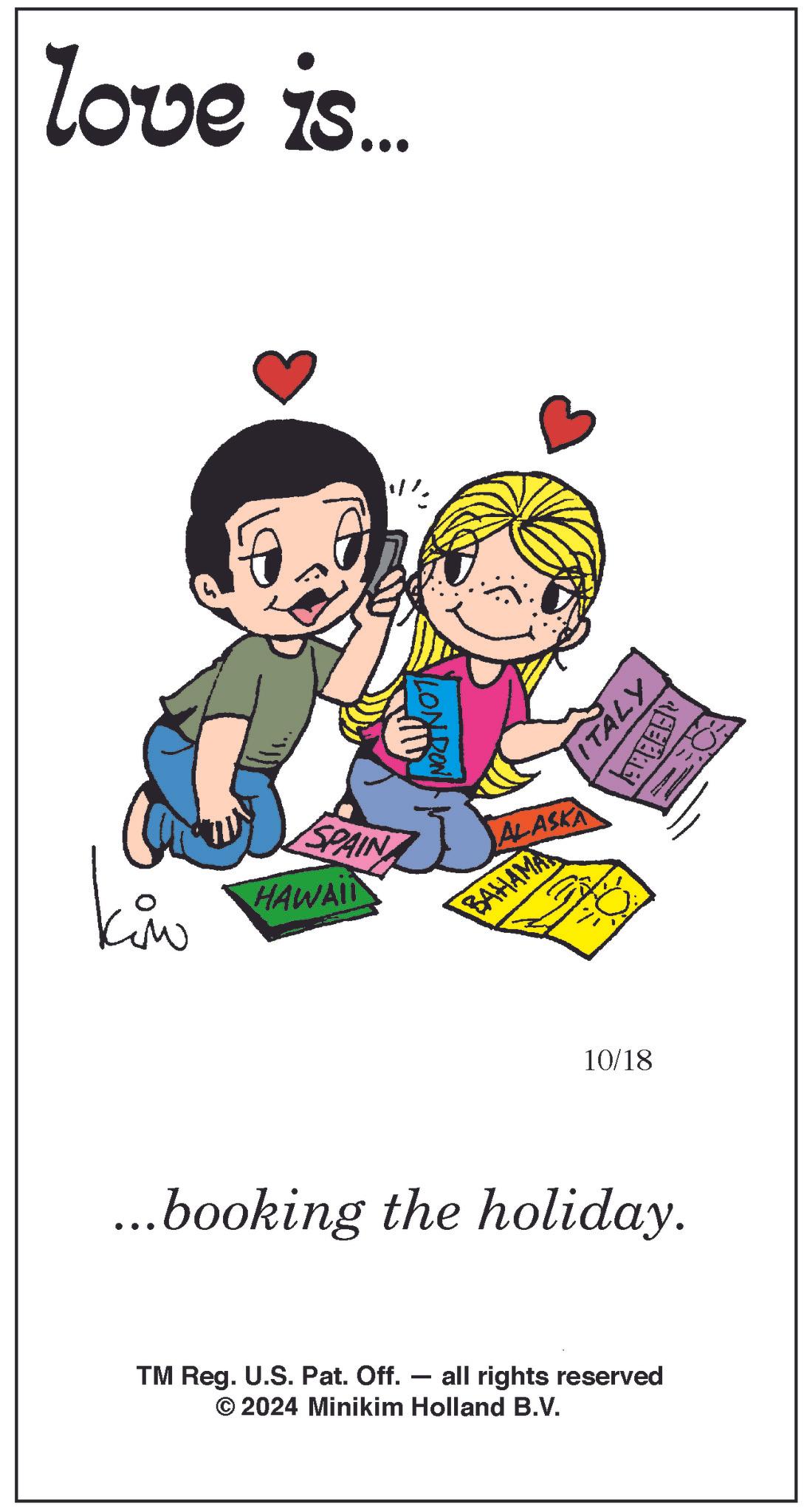 Fictional character OCR: love is... kiw SPAIN HAWAII ITALY ALASKA BAHAMA FEBRE 10/18 ...booking the holiday. TM Reg. U.S. Pat. Off. all rights reserved © 2024 Minikim Holland B.V. love is ... kiw SPAIN HAWAII ITALY ALASKA BAHAMA FEBRE 10/18 ... booking the holiday . TM Reg . U.S. Pat . Off . all rights reserved © 2024 Minikim Holland B.V.