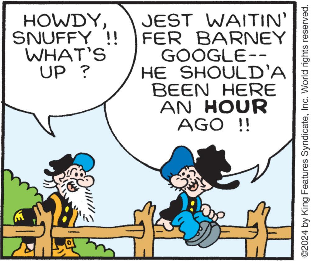 Sharing OCR: HOWDYSNUFFY !! WHAT'S UP ? JEST WAITIN' FER BARNEY GOOGLE-- HE SHOULD'A BEEN HERE AN HOUR AGO !! ©2024 by King Features SyndicateInc. World rights reserved. HOWDYSNUFFY !! WHAT'S UP ? JEST WAITIN ' FER BARNEY GOOGLE-- HE SHOULD'A BEEN HERE AN HOUR AGO !! © 2024 by King Features SyndicateInc. World rights reserved .