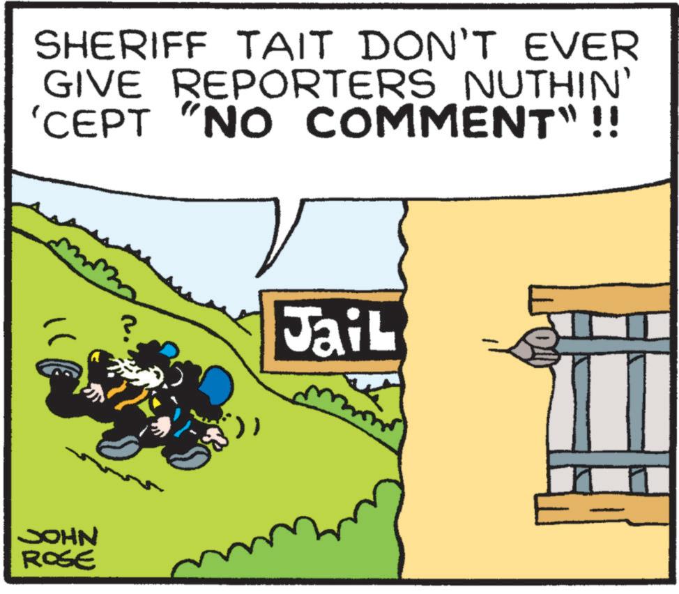 Fiction OCR: SHERIFF TAIT DON'T EVER GIVE REPORTERS NUTHIN' 'CEPT "NO COMMENT" !! JOHN ROGE ? Jail SHERIFF TAIT DON'T EVER GIVE REPORTERS NUTHIN ' ' CEPT " NO COMMENT " !! JOHN ROGE ? Jail