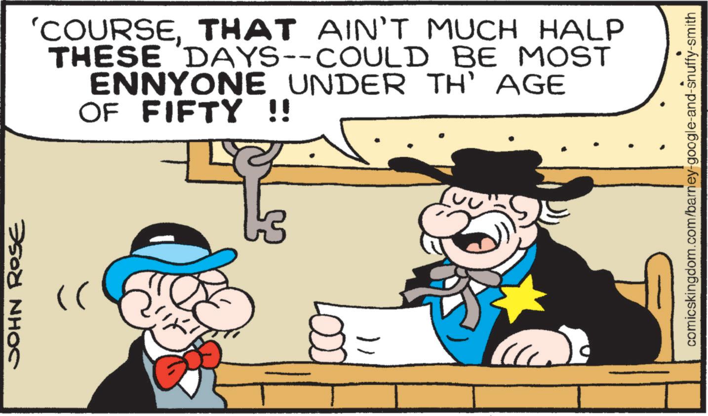Hat OCR: 2500 NH?C 'COURSETHAT AIN'T MUCH HALP THESE DAYS--COULD BE MOST ENNYONE UNDER TH' AGE OF FIFTY !! "( comicskingdom.com/barney-google-and-snuffy-smith 2500 NH?C ' COURSETHAT AIN'T MUCH HALP THESE DAYS -- COULD BE MOST ENNYONE UNDER TH ' AGE OF FIFTY !! " ( comicskingdom.com/barney-google-and-snuffy-smith