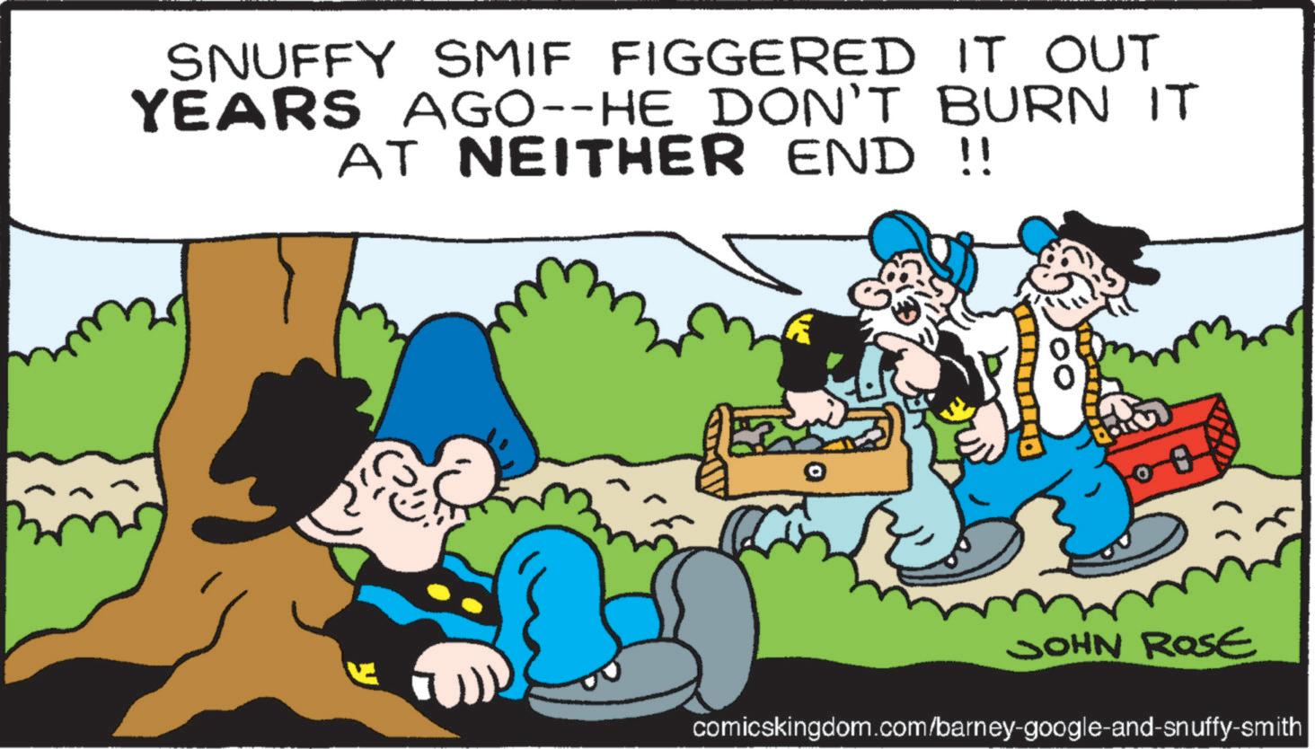 People OCR: SNUFFY SMIF FIGGERED IT OUT YEARS AGO--HE DON'T BURN IT AT NEITHER END !! JOHN ROSE comicskingdom.com/barney-google-and-snuffy-smith SNUFFY SMIF FIGGERED IT OUT YEARS AGO -- HE DON'T BURN IT AT NEITHER END !! JOHN ROSE comicskingdom.com/barney-google-and-snuffy-smith