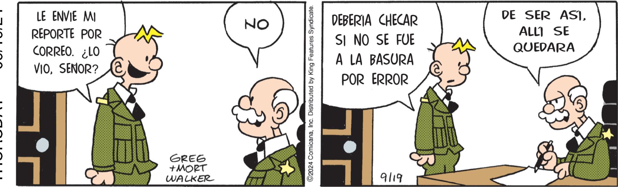 Line OCR: LE ENVIE MI REPORTE POR CORREO. ¿LO VIOSENOR? GREG +MORT WALKER NO ©2024 ComicanaInc. Distributed by King Features Syndicate. DEBERIA CHECAR SI NO SE FUE A LA BASURA POR ERROR DE SER AS1ALL SE QUEDARA ??? 9/19 LE ENVIE MI REPORTE POR CORREO . ¿ LO VIOSENOR ? GREG + MORT WALKER NO © 2024 ComicanaInc. Distributed by King Features Syndicate . DEBERIA CHECAR SI NO SE FUE A LA BASURA POR ERROR DE SER AS1ALL SE QUEDARA ??? 9/19