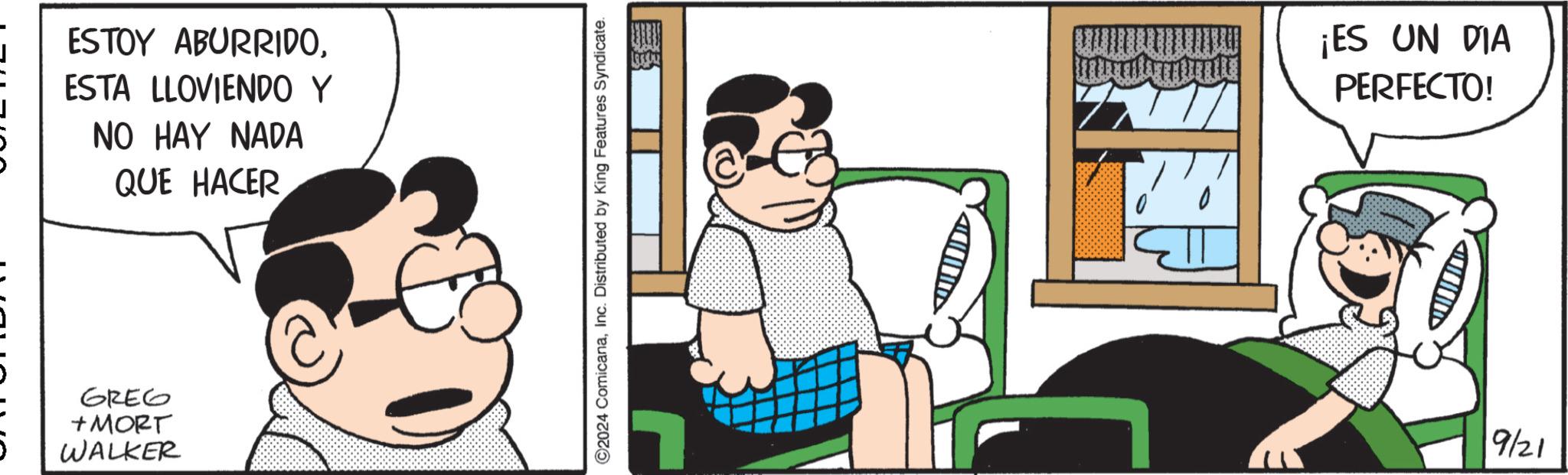 Art OCR: ESTOY ABURRIDOESTA LLOVIENDO Y NO HAY NADA QUE HACER GREG +MORT WALKER ©2024 ComicanaInc. Distributed by King Features Syndicate. ¡ES UN DIA PERFECTO! 9/21 ESTOY ABURRIDOESTA LLOVIENDO Y NO HAY NADA QUE HACER GREG + MORT WALKER © 2024 ComicanaInc. Distributed by King Features Syndicate . ¡ ES UN DIA PERFECTO ! 9/21