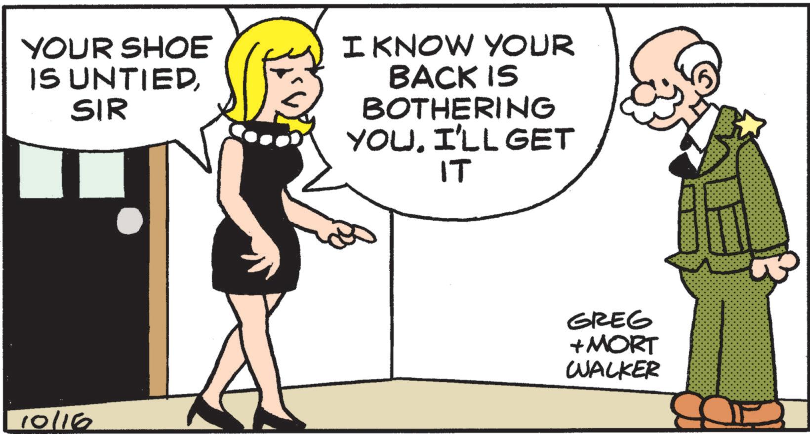 Organism OCR: YOUR SHOE IS UNTIEDSIR I KNOW YOUR BACK IS BOTHERING YOUI'LL GET IT 10/16 GREG + MORT WALKER YOUR SHOE IS UNTIEDSIR I KNOW YOUR BACK IS BOTHERING YOUI'LL GET IT 10/16 GREG + MORT WALKER