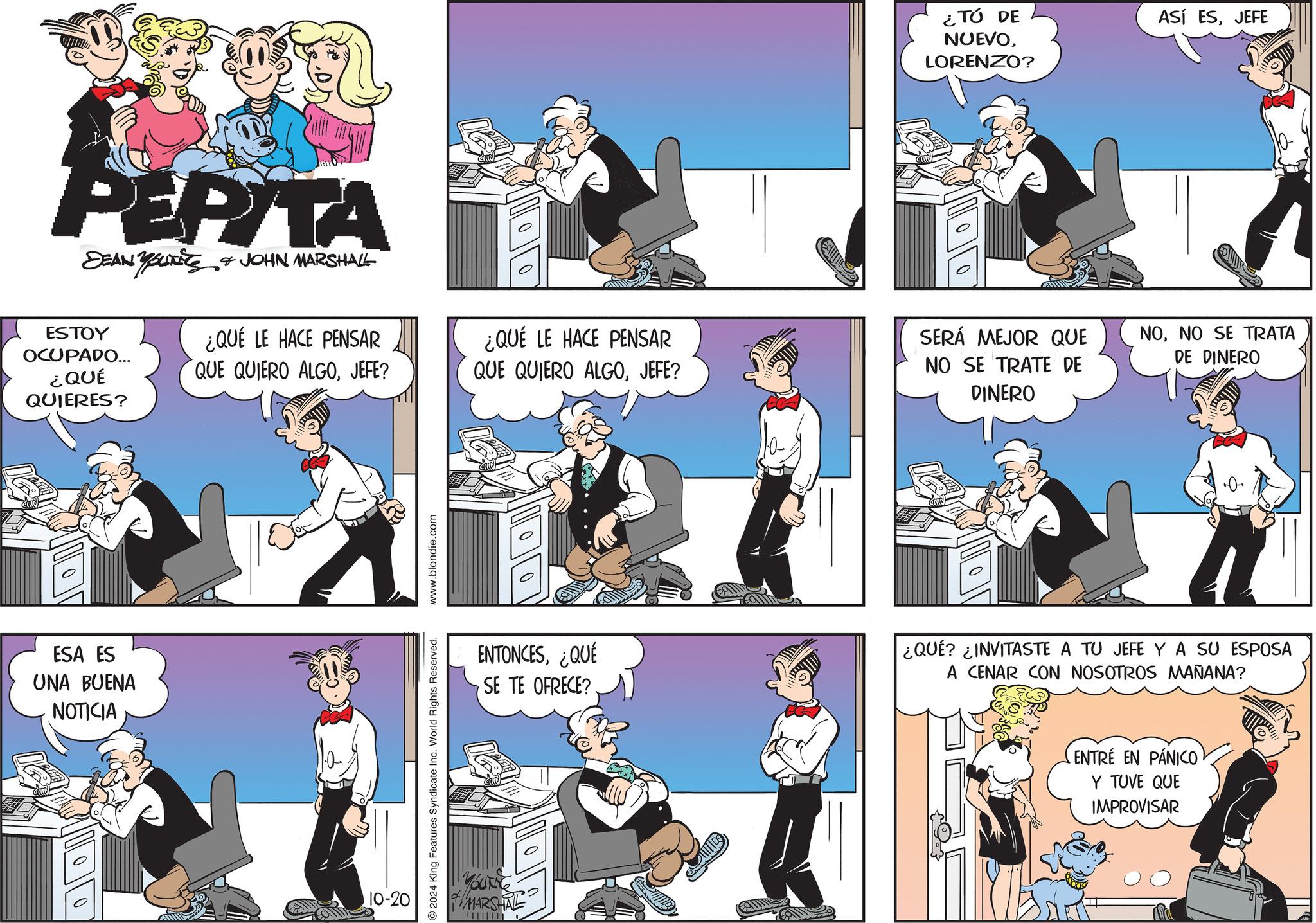 Drawing OCR: PEPITA DEAN YOUTS & JOHN MARSHALL ?????????? ESTOY OCUPADO... ¿QUÉ QUIERES? ESA ES UNA BUENA NOTICIA ¿QUÉ LE HACE PENSAR QUE QUIERO ALGOJEFE? 10-20 2024 King Features Syndicate Inc. World Rights Reserved. www.blondie.com ¿QUÉ LE HACE PENSAR QUE QUIERO ALGOJEFE? ¿TÚ DE NUEVOLORENZO? ASÍ ESJEFE SERÁ MEJOR QUE NO SE TRATE DE DINERO NONO SE TRATA DE DINERO ENTONCES¿QUÉ SE TE OFRECE? ¿QUÉ? ¿INVITASTE A TU JEFE Y A SU ESPOSA A CENAR CON NOSOTROS MAÑANA? YOUNG MARSHAL ENTRE EN PÁNICO Y TUVE QUE IMPROVISAR PEPITA DEAN YOUTS & JOHN MARSHALL ?????????? ESTOY OCUPADO ... ¿ QUÉ QUIERES ? ESA ES UNA BUENA NOTICIA ¿ QUÉ LE HACE PENSAR QUE QUIERO ALGOJEFE ? 10-20 2024 King Features Syndicate Inc. World Rights Reserved . www.blondie.com ¿ QUÉ LE HACE PENSAR QUE QUIERO ALGOJEFE ? ¿ TÚ DE NUEVOLORENZO ? ASÍ ESJEFE SERÁ MEJOR QUE NO SE TRATE DE DINERO NONO SE TRATA DE DINERO ENTONCES¿ QUÉ SE TE OFRECE ? ¿ QUÉ ? ¿ INVITASTE A TU JEFE Y A SU ESPOSA A CENAR CON NOSOTROS MAÑANA ? YOUNG MARSHAL ENTRE EN PÁNICO Y TUVE QUE IMPROVISAR