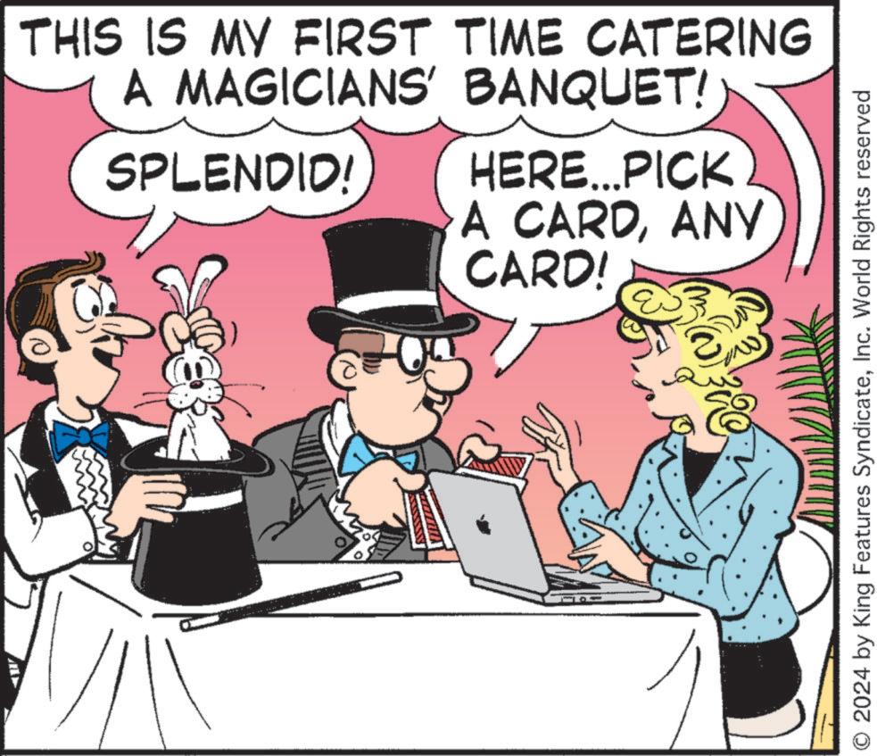 Illustration OCR: THIS IS MY FIRST TIME CATERING A MAGICIANS' BANQUET! SPLENDID! HERE...PICK A CARDANY CARD! O 2024 by King Features SyndicateInc. World Rights reserved THIS IS MY FIRST TIME CATERING A MAGICIANS ' BANQUET ! SPLENDID ! HERE ... PICK A CARDANY CARD ! O 2024 by King Features SyndicateInc. World Rights reserved
