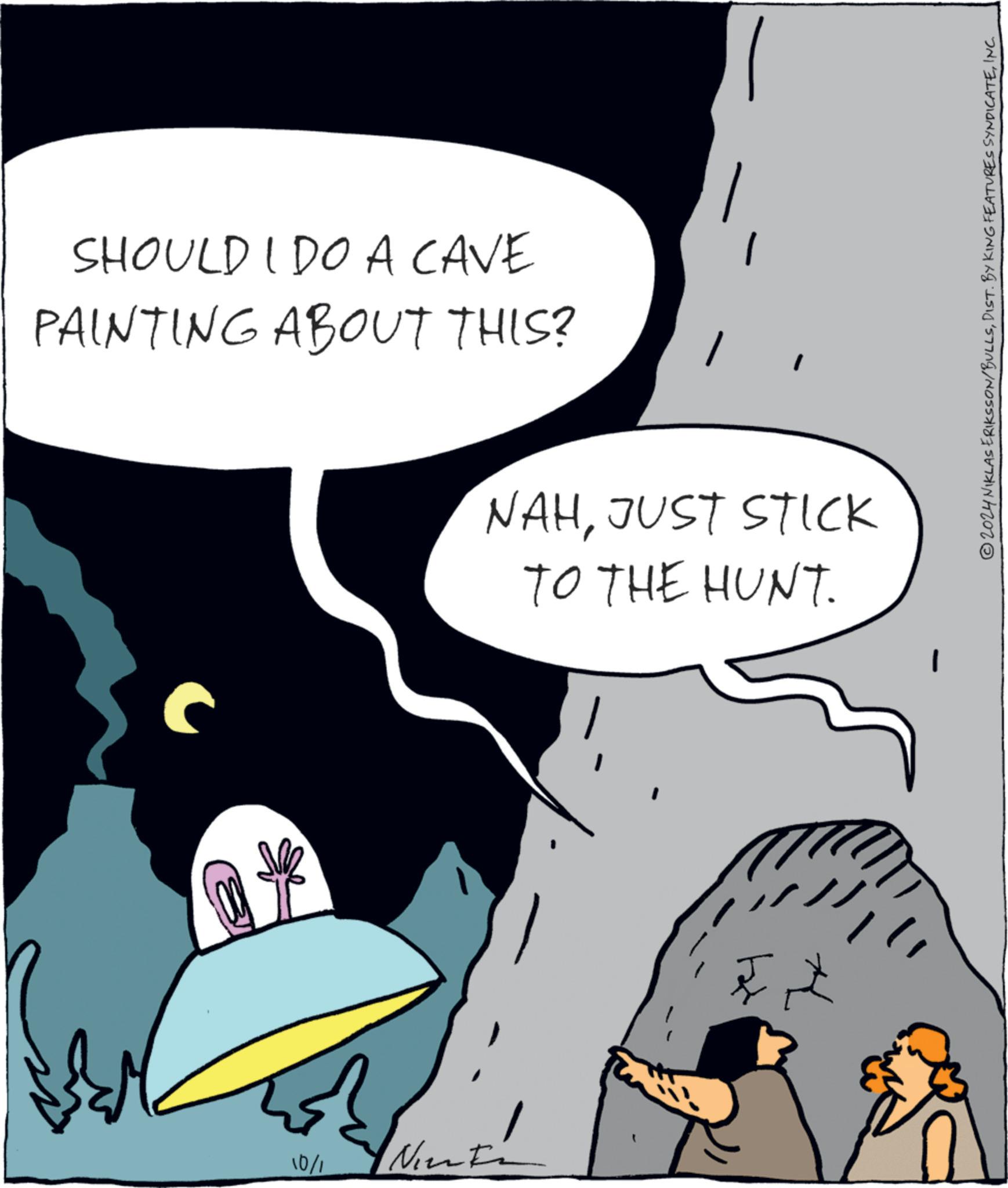Gesture OCR: SHOULD I DO A CAVE PAINTING ABOUT THIS? 10/1 Nint NAHJUST STICK TO THE HUNT. 2024 NIKLAS ERIKSSON/BULLSINC. SHOULD I DO A CAVE PAINTING ABOUT THIS ? 10/1 Nint NAHJUST STICK TO THE HUNT . 2024 NIKLAS ERIKSSON / BULLSDIST . BY KING FEATURES SYNDICATEINC .