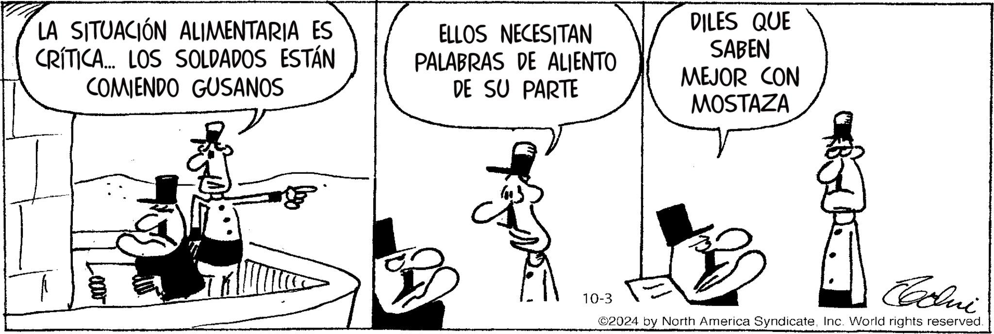 Sharing OCR: LA SITUACIÓN ALIMENTARIA ES CRÍTICA... LOS SOLDADOS ESTÁN COMIENDO GUSANOS ELLOS NECESITAN PALABRAS DE ALIENTO DE SU PARTE DILES QUE SABEN MEJOR CON MOSTAZA 10-3 Cclu ©2024 by North America SyndicateInc. World rights reserved. LA SITUACIÓN ALIMENTARIA ES CRÍTICA ... LOS SOLDADOS ESTÁN COMIENDO GUSANOS ELLOS NECESITAN PALABRAS DE ALIENTO DE SU PARTE DILES QUE SABEN MEJOR CON MOSTAZA 10-3 Cclu © 2024 by North America SyndicateInc. World rights reserved .
