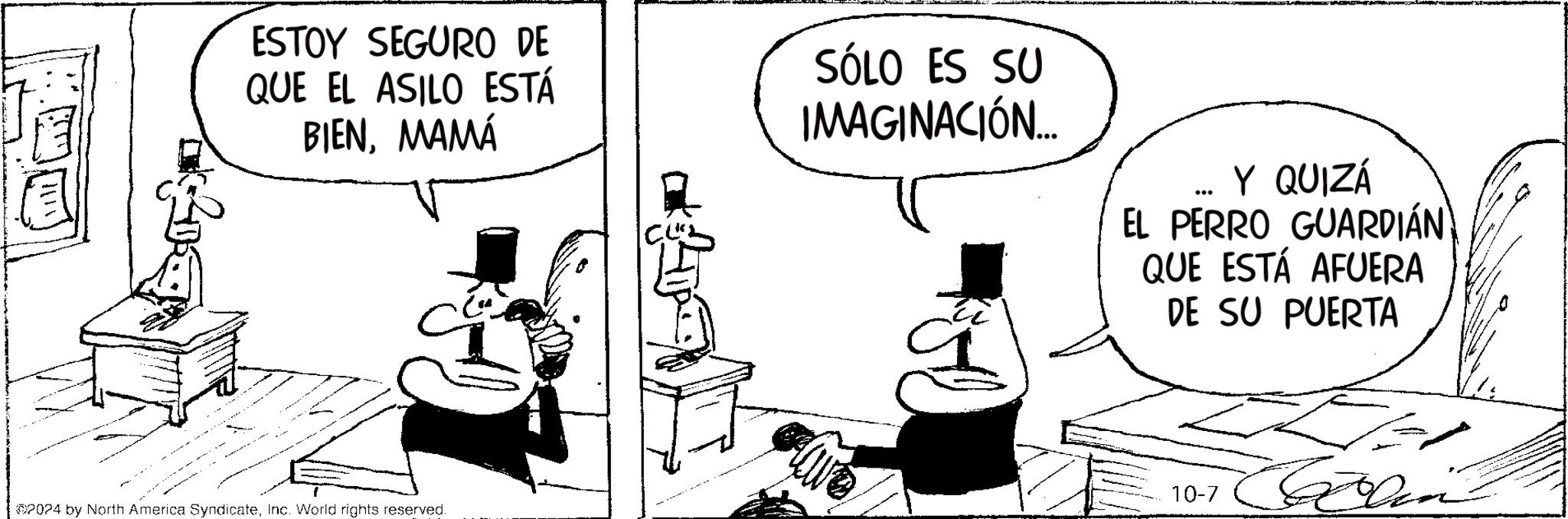 Line OCR: ESTOY SEGURO DE QUE EL ASILO ESTÁ BIENMAMÁ SÓLO ES SU IMAGINACIÓN... ... Y QUIZÁ EL PERRO GUARDIÁN QUE ESTÁ AFUERA DE SU PUERTA 10-7 2024 by North America SyndicateInc. World rights reserved. ESTOY SEGURO DE QUE EL ASILO ESTÁ BIENMAMÁ SÓLO ES SU IMAGINACIÓN ... ... Y QUIZÁ EL PERRO GUARDIÁN QUE ESTÁ AFUERA DE SU PUERTA 10-7 2024 by North America SyndicateInc. World rights reserved .