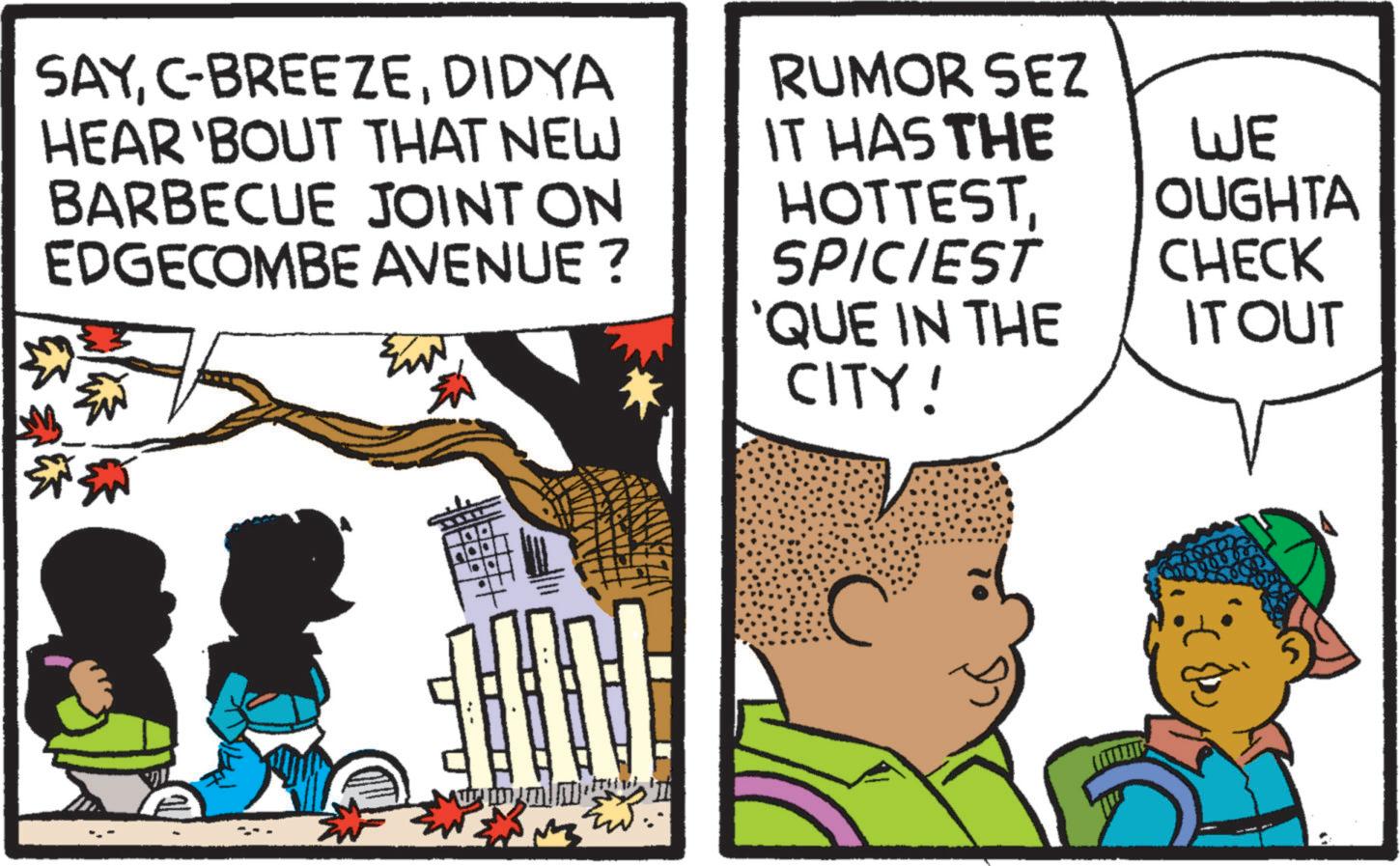 Illustration OCR: SAYDIDYA HEAR'BOUT THAT NEW BARBECUE JOINT ON EDGECOMBE AVENUE ? ? RUMOR SEZ IT HAS THE HOTTESTSPICIEST 'QUE IN THE CITY! WE OUGHTA CHECK IT OUT 10 C 10 SAYC - BREEZEDIDYA HEAR'BOUT THAT NEW BARBECUE JOINT ON EDGECOMBE AVENUE ? ? RUMOR SEZ IT HAS THE HOTTESTSPICIEST ' QUE IN THE CITY ! WE OUGHTA CHECK IT OUT 10 C 10