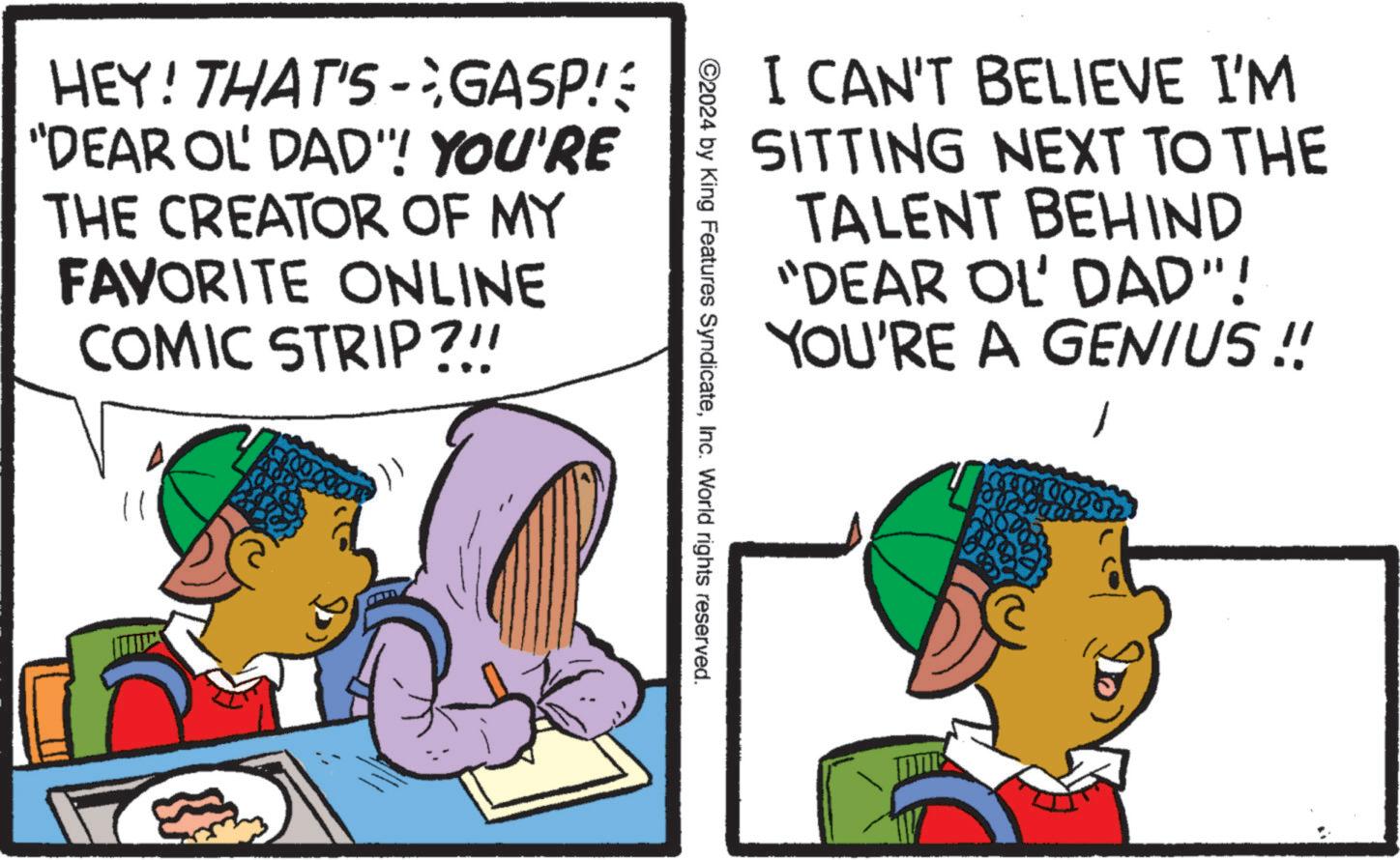 Adaptation OCR: HEY! THAT'S-GASP!3 "DEAR OL' DAD"! YOU'RE THE CREATOR OF MY FAVORITE ONLINE COMIC STRIP?!! 11 I CAN'T BELIEVE I'M SITTING NEXT TO THE TALENT BEHIND "DEAR OL' DAD"! YOU'RE A GENIUS !! ©2024 by King Features SyndicateInc. World rights reserved. 000.00 HEY ! THAT'S - GASP ! 3 " DEAR OL ' DAD " ! YOU'RE THE CREATOR OF MY FAVORITE ONLINE COMIC STRIP ? !! 11 I CAN'T BELIEVE I'M SITTING NEXT TO THE TALENT BEHIND " DEAR OL ' DAD " ! YOU'RE A GENIUS !! © 2024 by King Features SyndicateInc. World rights reserved . 000.00