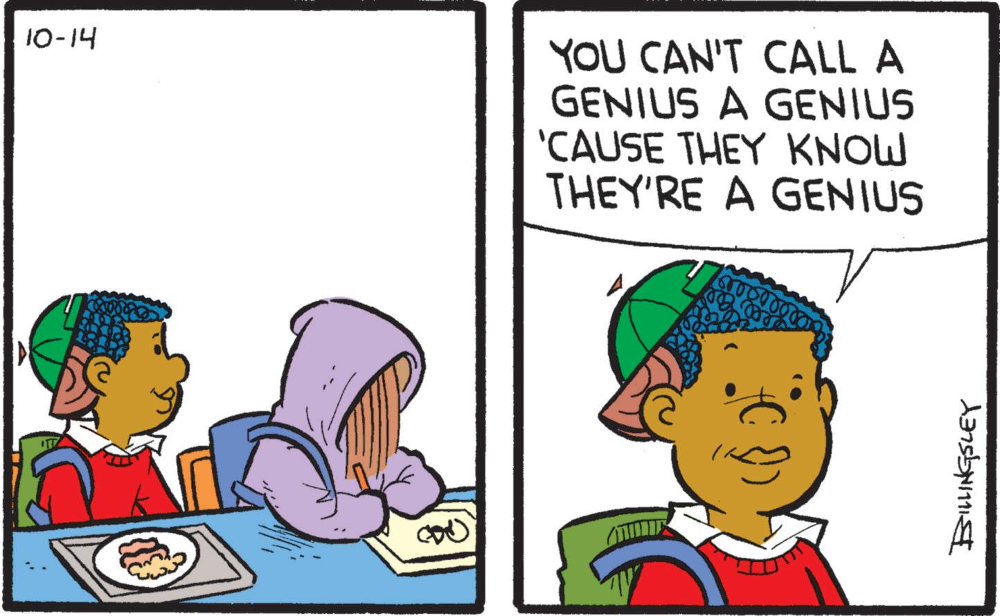 Line OCR: 10-14 YOU CAN'T CALL A GENIUS A GENIUS 'CAUSE THEY KNOW THEY'RE A GENIUS BILLINGSLEY 10-14 YOU CAN'T CALL A GENIUS A GENIUS ' CAUSE THEY KNOW THEY'RE A GENIUS BILLINGSLEY