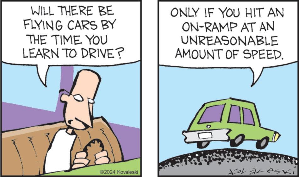 Automotive lighting OCR: WILL THERE BE FLYING CARS BY THE TIME YOU LEARN TO DRIVE? ONLY IF YOU HIT AN ON-RAMP AT AN UNREASONABLE AMOUNT OF SPEED. 300 ©2024 Kovaleski For åresk WILL THERE BE FLYING CARS BY THE TIME YOU LEARN TO DRIVE ? ONLY IF YOU HIT AN ON - RAMP AT AN UNREASONABLE AMOUNT OF SPEED . 300 © 2024 Kovaleski For åresk