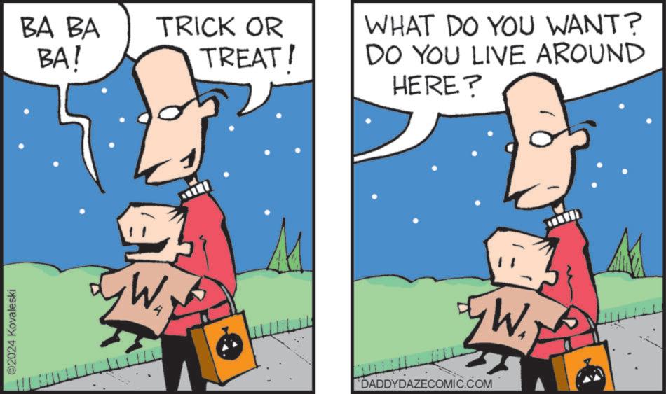 Font OCR: ©2024 Kovaleski BA BA BA! TRICK OR TREAT! W1 WHAT DO YOU WANT? DO YOU LIVE AROUND HERE? DADDYDAZECOMIC.COM W. © 2024 Kovaleski BA BA BA ! TRICK OR TREAT ! W1 WHAT DO YOU WANT ? DO YOU LIVE AROUND HERE ? DADDYDAZECOMIC.COM W.
