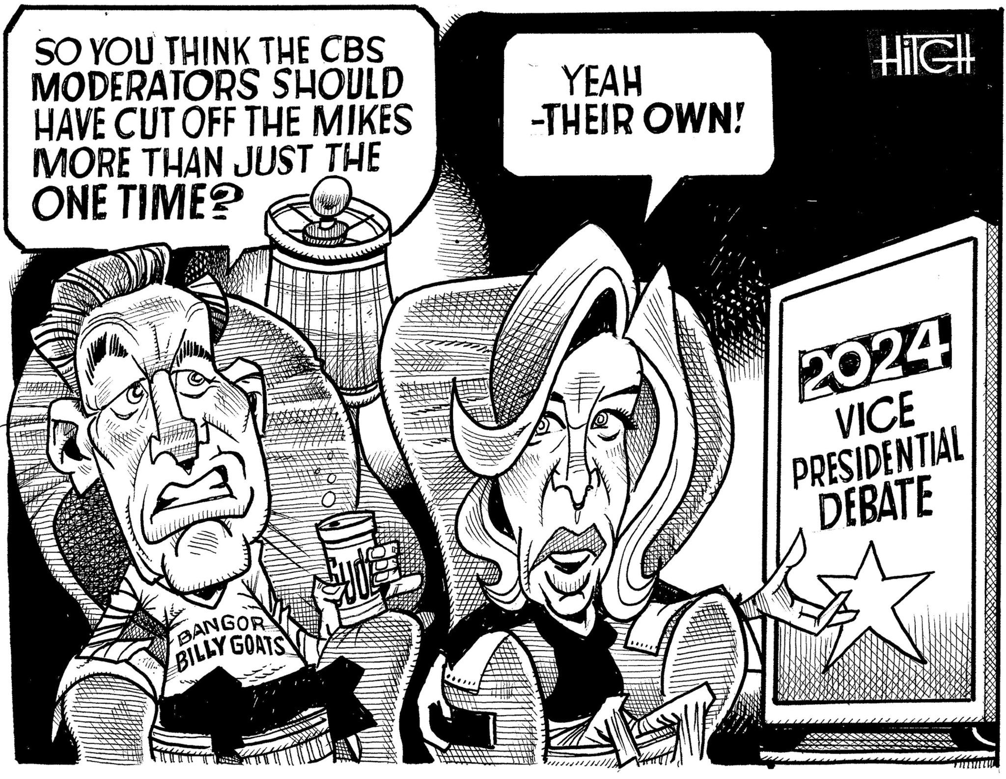 Hat OCR: SO YOU THINK THE CBS MODERATORS SHOULD HAVE CUT OFF THE MIKES MORE THAN JUST THE ONE TIME? YEAH -THEIR OWN! HileH BANGOR BILLY GOATS 2024 VICE PRESIDENTIAL DEBATE SO YOU THINK THE CBS MODERATORS SHOULD HAVE CUT OFF THE MIKES MORE THAN JUST THE ONE TIME ? YEAH -THEIR OWN ! HileH BANGOR BILLY GOATS 2024 VICE PRESIDENTIAL DEBATE