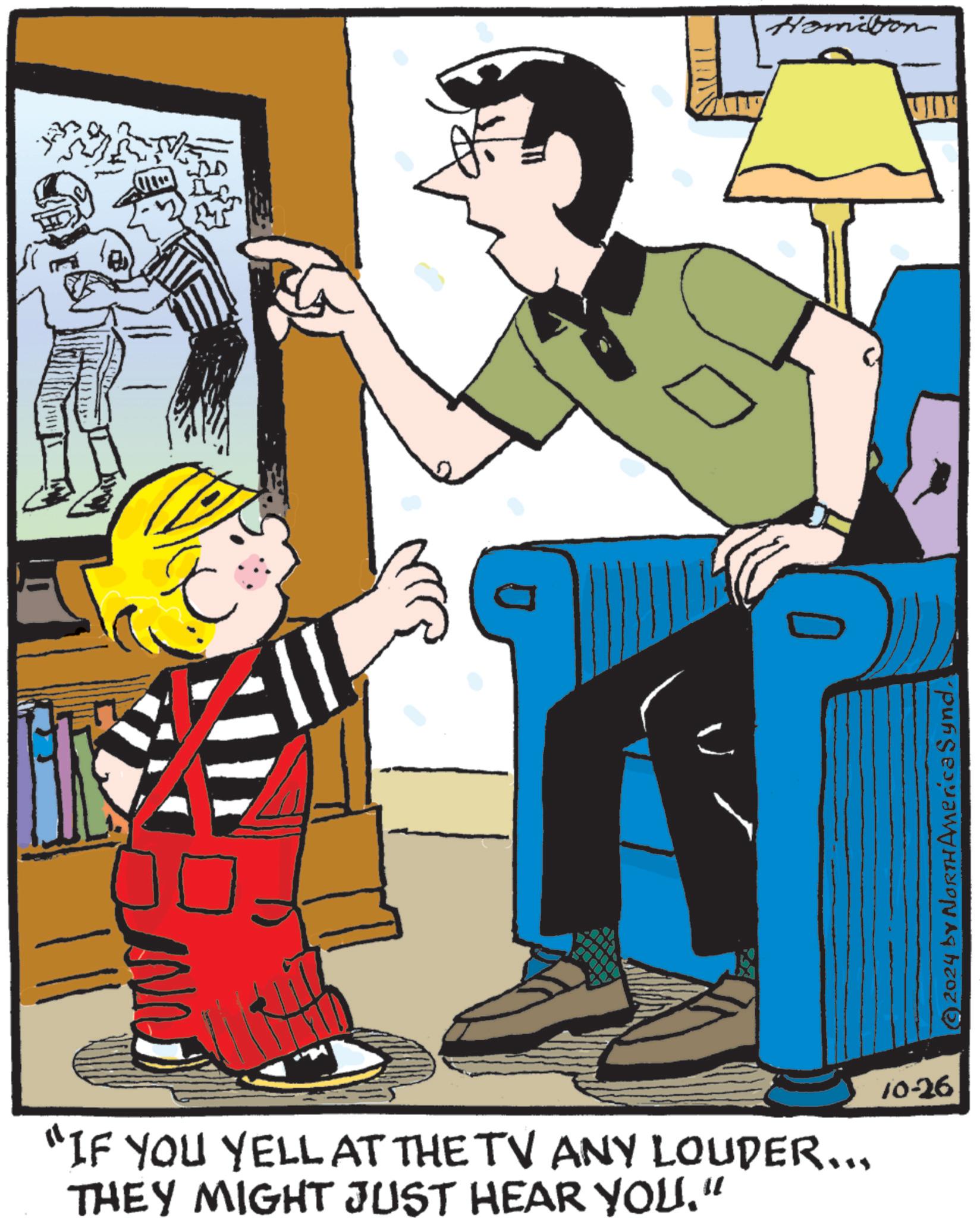 Conversation OCR: B ? Hamilton C © 2024 by North America Synd"IF YOU YELL AT THE TV ANY LOUDER... THEY MIGHT JUST HEAR YOU.” 10-26 B ? Hamilton C © 2024 by North America Synd" IF YOU YELL AT THE TV ANY LOUDER ... THEY MIGHT JUST HEAR YOU . ” 10-26