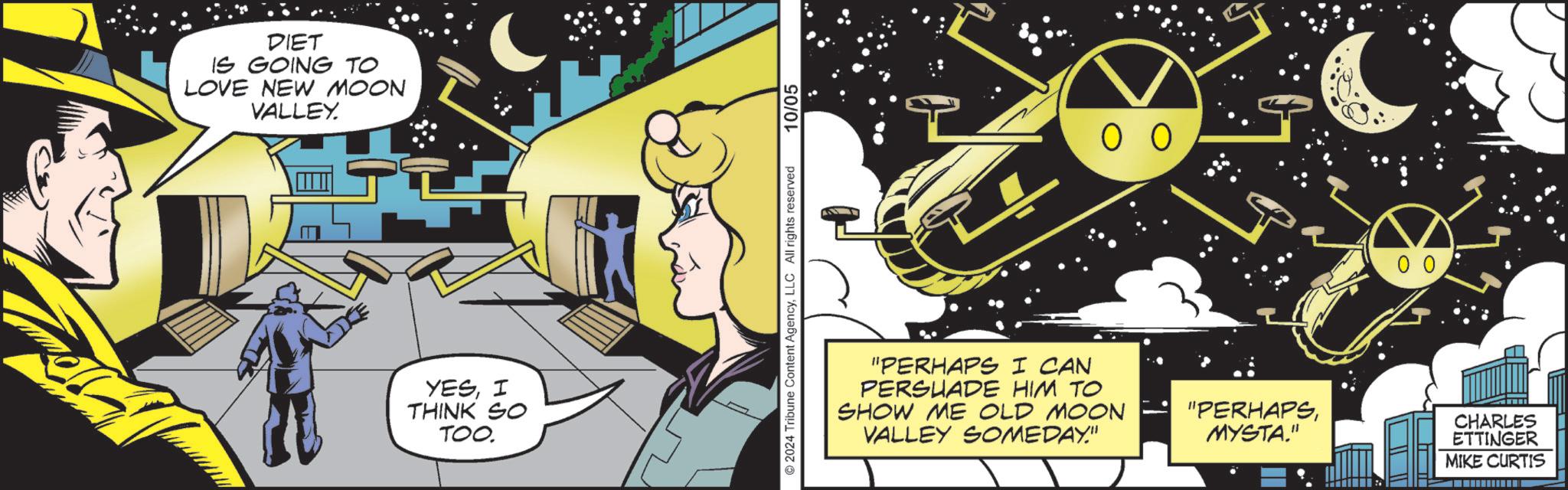 Fictional character OCR: DIET IS GOING TO LOVE NEW MOON VALLEY. YESI THINK SO TOOLLC All rights reserved 10/05 00 00 "PERHAPS I CAN PERSUADE HIM TO SHOW ME OLD MOON VALLEY SOMEDAY." "PERHAPSMYSTA." CHARLES ETTINGER MIKE CURTIS DIET IS GOING TO LOVE NEW MOON VALLEY . YESI THINK SO TOO© 2024 Tribune Content AgencyLLC All rights reserved 10/05 00 00 " PERHAPS I CAN PERSUADE HIM TO SHOW ME OLD MOON VALLEY SOMEDAY . " " PERHAPSMYSTA . " CHARLES ETTINGER MIKE CURTIS