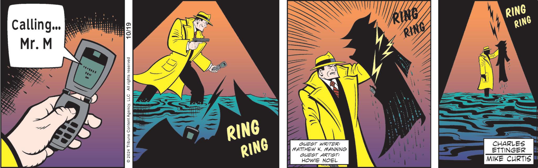 Fiction OCR: Calling... Mr. M # 2024 Tribune Content AgencyLLC All rights reserved 10/19 RING RING RING RING RING RING GUEST WRITER: MATTHEW K. MANNING GUEST ARTIST: HOWIE NOEL CHARLES ETTINGER MIKE CURTIS ¦ Calling ... Mr. M # 2024 Tribune Content AgencyLLC All rights reserved 10/19 RING RING RING RING RING RING GUEST WRITER : MATTHEW K. MANNING GUEST ARTIST : HOWIE NOEL CHARLES ETTINGER MIKE CURTIS ¦