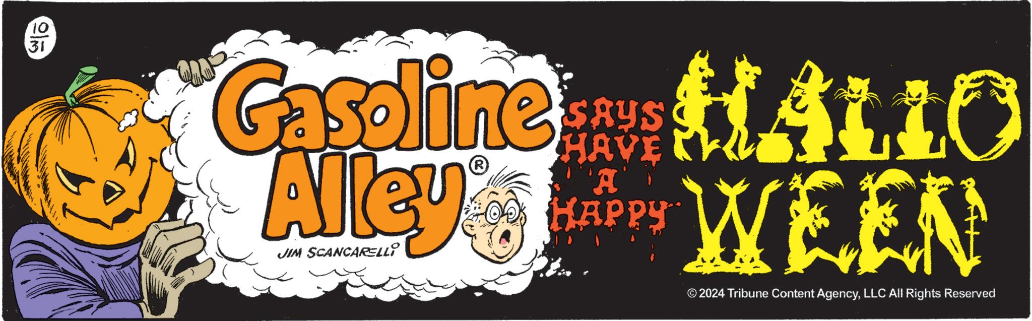 Brand OCR: 10 31 Gasoline HALLO Alley SAYS HAVE A HAPPY 1 PWEEN © 2024 Tribune Content AgencyLLC All Rights Reserved 10 31 Gasoline HALLO Alley SAYS HAVE A HAPPY 1 PWEEN © 2024 Tribune Content AgencyLLC All Rights Reserved