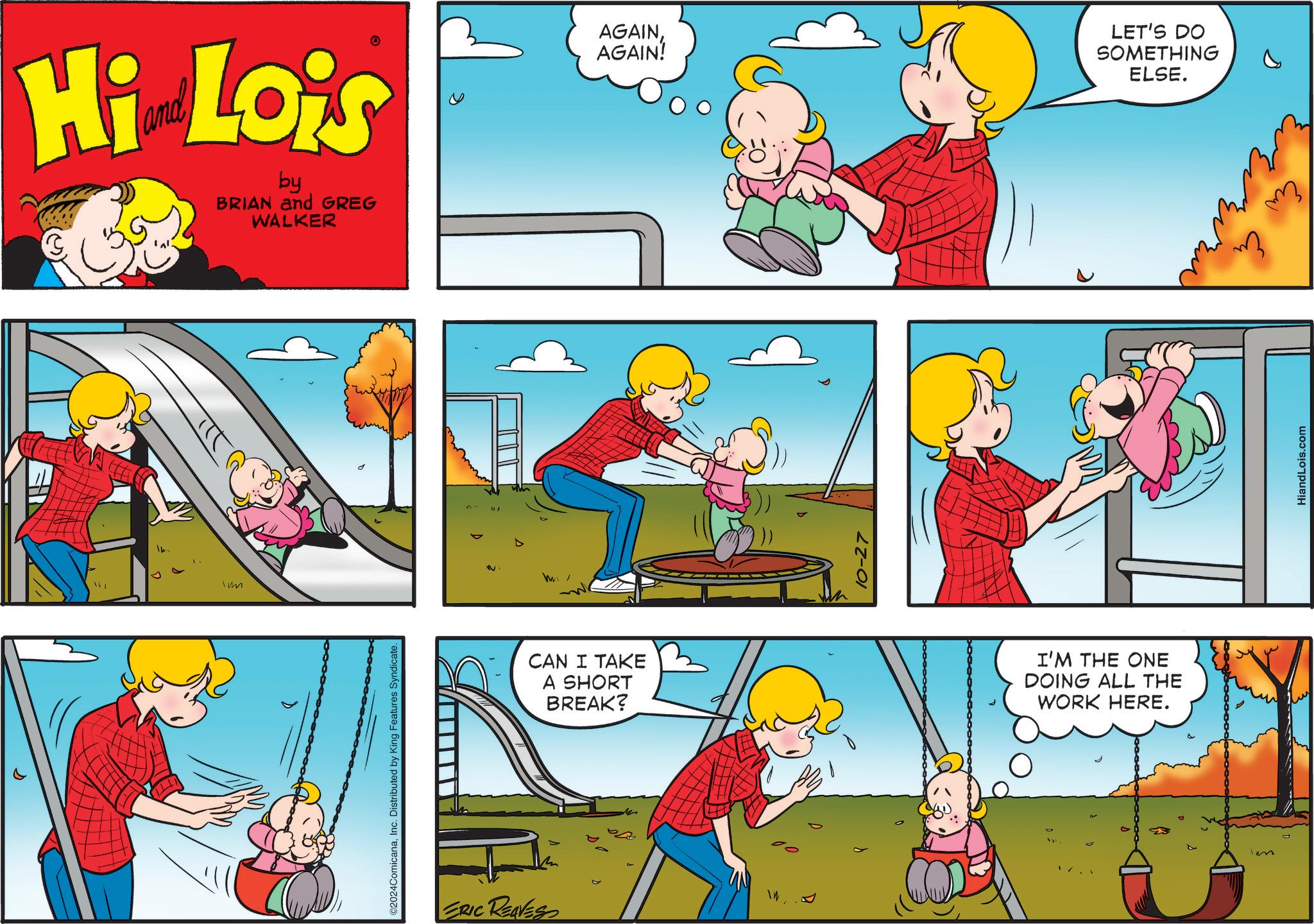 Fictional character OCR: ?? Hi Lois by BRIAN and GREG WALKER Imm ©2024ComicanaInc. Distributed by King Features Syndicate. ERIC REAVES m CAN I TAKE A SHORT BREAK? AGAINAGAIN! 10-27 I'M THE ONE DOING ALL THE WORK HERE. LET'S DO SOMETHING ELSE. HiandLois.com 6 ?? Hi Lois by BRIAN and GREG WALKER Imm © 2024ComicanaInc. Distributed by King Features Syndicate . ERIC REAVES m CAN I TAKE A SHORT BREAK ? AGAINAGAIN ! 10-27 I'M THE ONE DOING ALL THE WORK HERE . LET'S DO SOMETHING ELSE . HiandLois.com 6