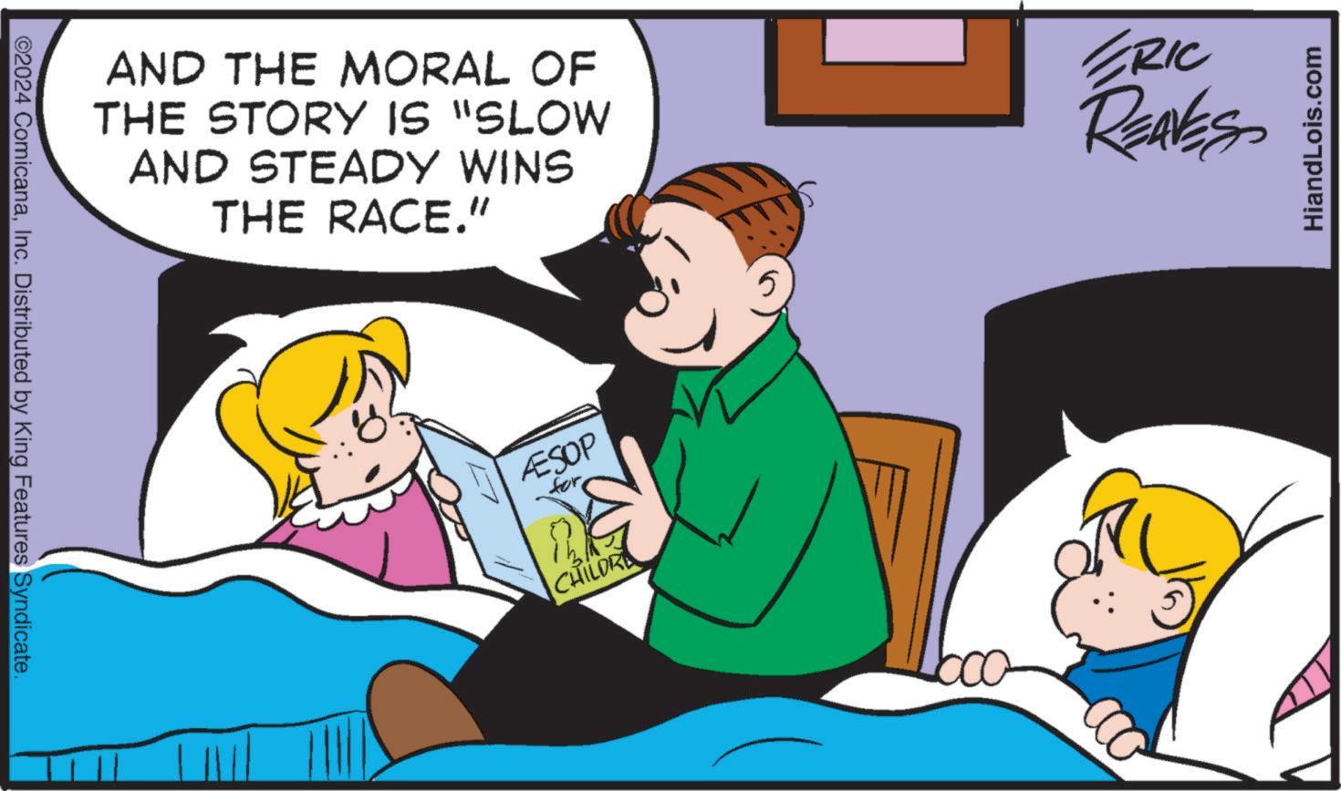 Fictional character OCR: ©2024 ComicanaInc. Distributed by King Features Syndicate. AND THE MORAL OF THE STORY IS "SLOW AND STEADY WINS THE RACE." ZRIC REAVES ÆESOP for CHILDRY HiandLois.com © 2024 ComicanaInc. Distributed by King Features Syndicate . AND THE MORAL OF THE STORY IS " SLOW AND STEADY WINS THE RACE . " ZRIC REAVES ÆESOP for CHILDRY HiandLois.com