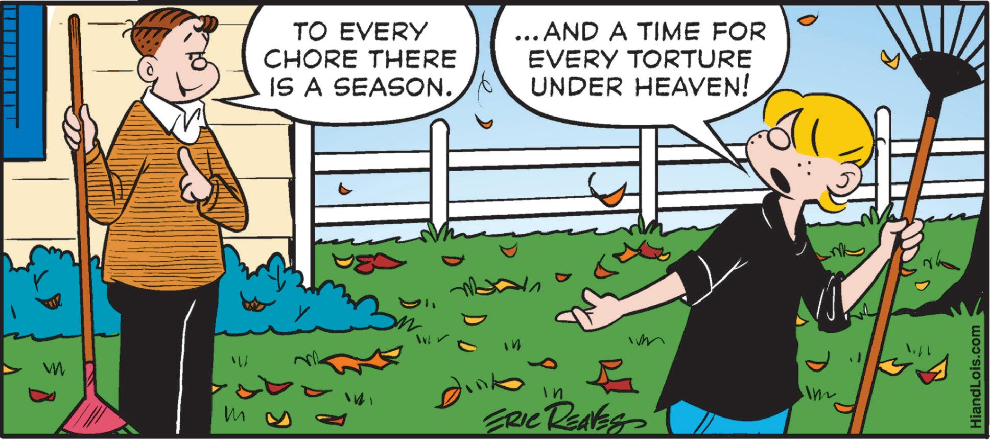 Recreation OCR: TO EVERY CHORE THERE IS A SEASON. AND A TIME FOR EVERY TORTURE UNDER HEAVEN! W m Dink In ERIC REAVES HiandLois.com TO EVERY CHORE THERE IS A SEASON . AND A TIME FOR EVERY TORTURE UNDER HEAVEN ! W m Dink In ERIC REAVES HiandLois.com