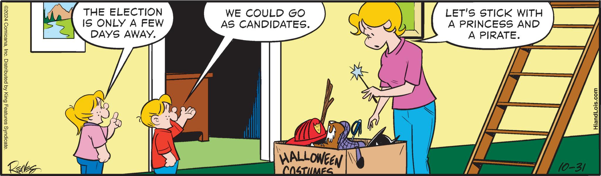 Fictional character OCR: ©2024 ComicanaInc. Distributed by King Features Syndicate. RENES THE ELECTION IS ONLY A FEW DAYS AWAY. WE COULD GO AS CANDIDATES. LET'S STICK WITH A PRINCESS AND A PIRATE. HALLOWEEN COSTUMES 10-31 HiandLois.com © 2024 ComicanaInc. Distributed by King Features Syndicate . RENES THE ELECTION IS ONLY A FEW DAYS AWAY . WE COULD GO AS CANDIDATES . LET'S STICK WITH A PRINCESS AND A PIRATE . HALLOWEEN COSTUMES 10-31 HiandLois.com