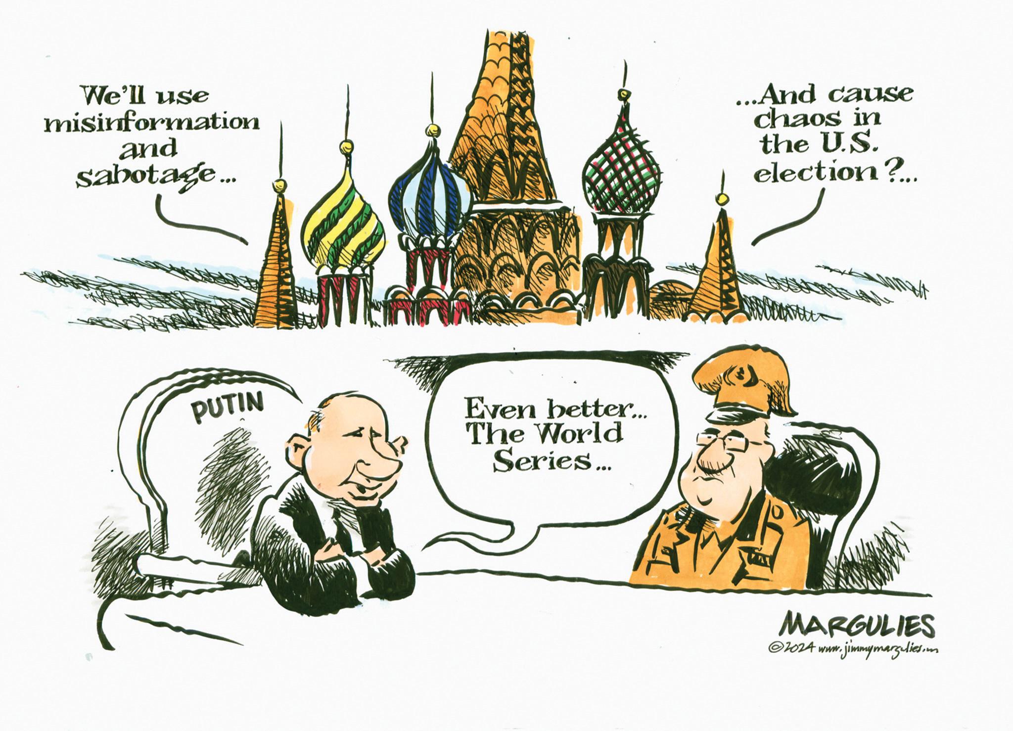 Event OCR: We'll use misinformation and sabotage... ...And cause chaos in the U.S. election?.. PUTIN Even better.... The World Series... MARGULIES ©2024 www.jimmymargulies.m We'll use misinformation and sabotage ... ... And cause chaos in the U.S. election ? .. PUTIN Even better .... The World Series ... MARGULIES © 2024 www.jimmymargulies.m
