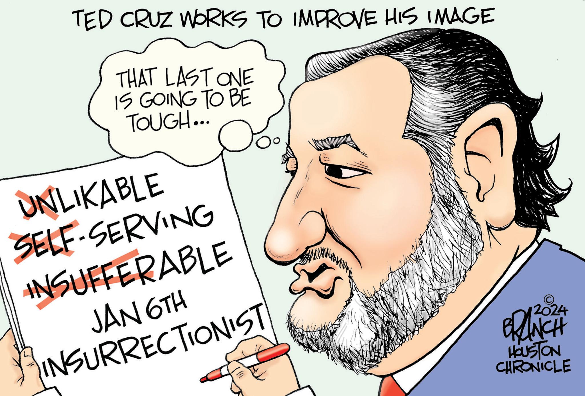 Organ OCR: TED CRUZ WORKS TO IMPROVE HIS IMAGE THAT LAST ONE IS GOING TO BE TOUGH... UNLIKABLE SELF-SERVING INSUFFERABLE JAN 6TH INSURRECTIONIST 12024 BRANCH HOUSTON CHRONICLE TED CRUZ WORKS TO IMPROVE HIS IMAGE THAT LAST ONE IS GOING TO BE TOUGH ... UNLIKABLE SELF - SERVING INSUFFERABLE JAN 6TH INSURRECTIONIST 12024 BRANCH HOUSTON CHRONICLE