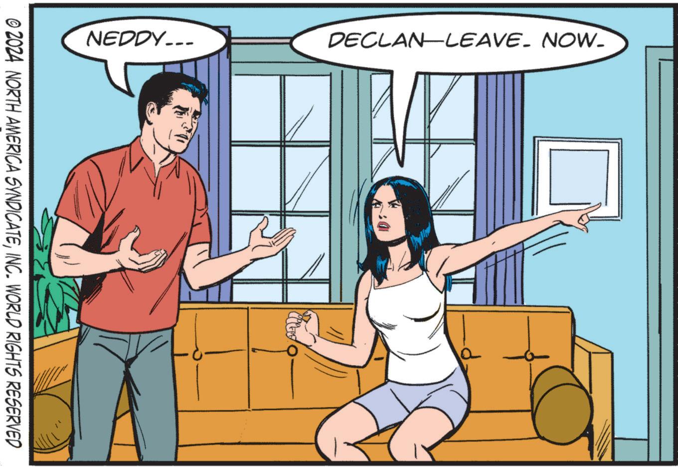 Illustration OCR: NEDDY___ DECLAN-LEAVE. NOW. © 2024 NORTH AMERICA SYNDICATEINC. WORLD RIGHTS RESERVED NEDDY___ DECLAN - LEAVE . NOW . © 2024 NORTH AMERICA SYNDICATEINC . WORLD RIGHTS RESERVED