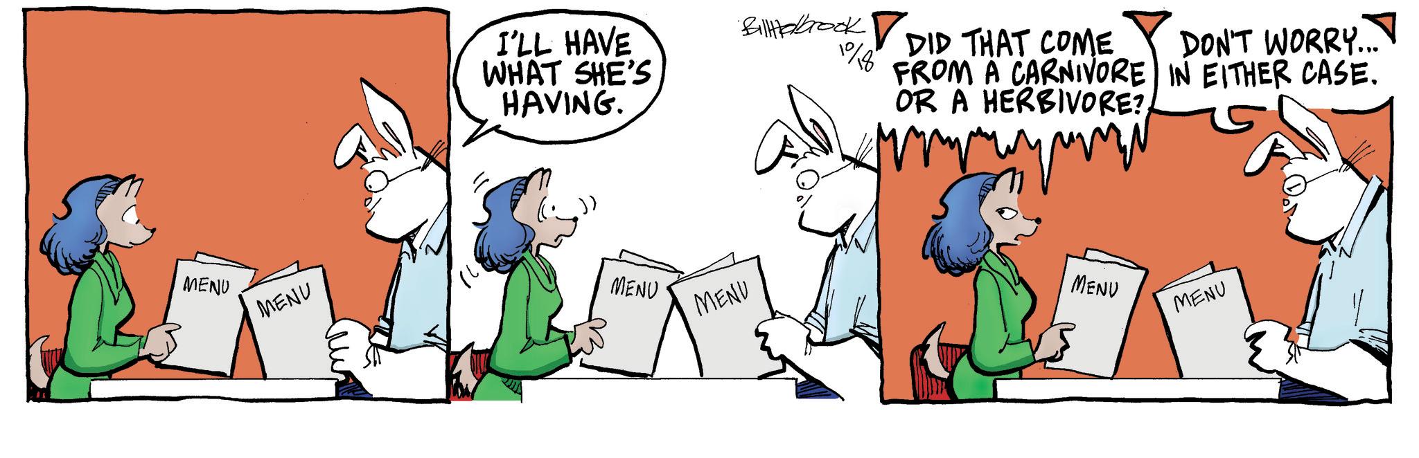 Font OCR: MENU MENU I'LL HAVE WHAT SHE'S HAVING. MENU MENU BillHelbrook104 DID THAT COME FROM A CARNIVORE OR A HERBIVORE? DON'T WORRY... IN EITHER CASE. MENU MENU MENU MENU I'LL HAVE WHAT SHE'S HAVING . MENU MENU BillHelbrook104 DID THAT COME FROM A CARNIVORE OR A HERBIVORE ? DON'T WORRY ... IN EITHER CASE . MENU MENU