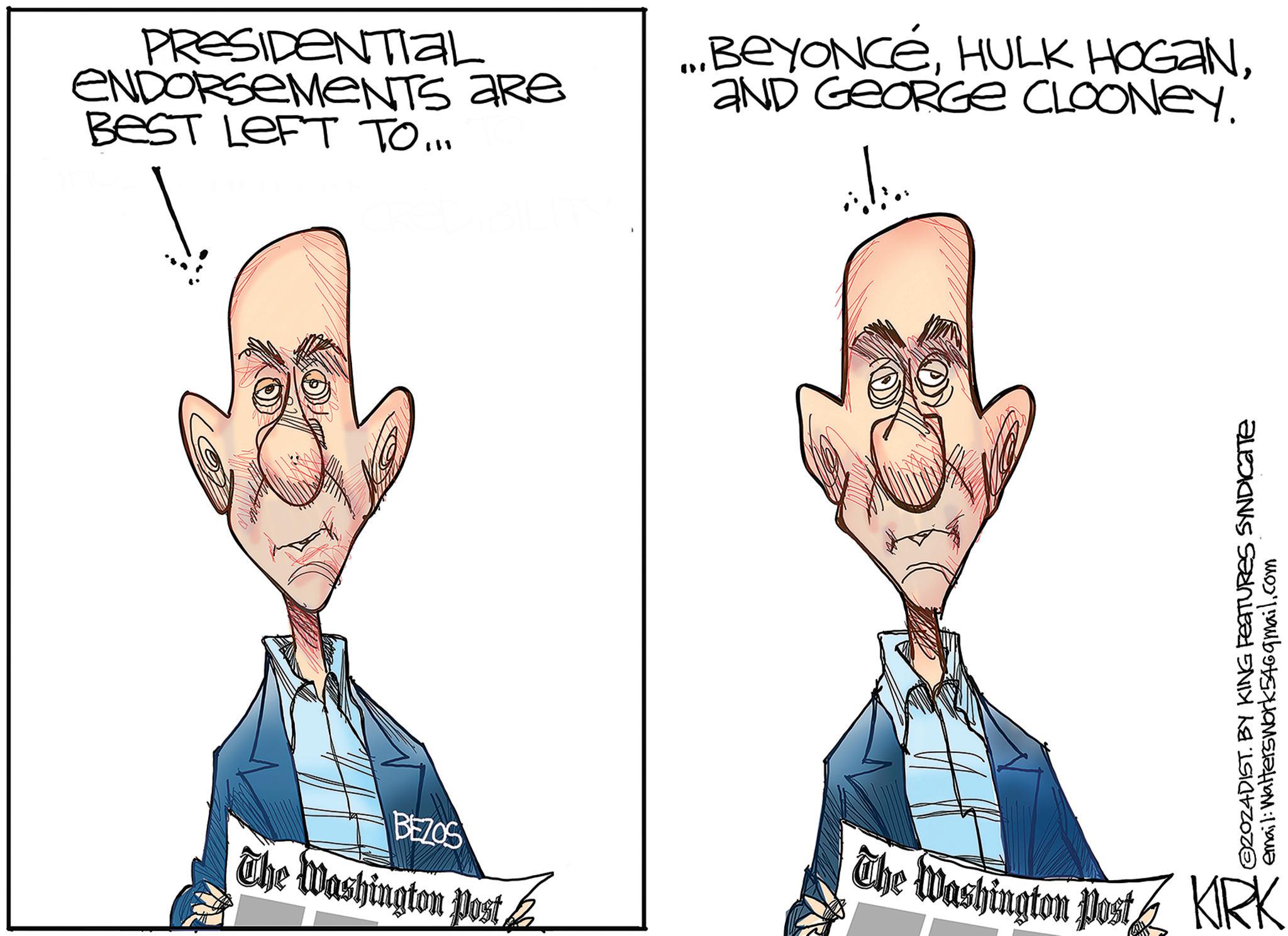 Organism OCR: PRESIDENTIAL ENDORSEMENTS aRe BEST LEFT TO... BeyoncéAND GEORGE CLOONEY. 2024DIST. BY KING FEATURES SYNDICATE email: Walterswork546gmail.com BEZOS The Washington Post KIRK The Washington Post PRESIDENTIAL ENDORSEMENTS aRe BEST LEFT TO ... BeyoncéHULK HOGANAND GEORGE CLOONEY . 2024DIST . BY KING FEATURES SYNDICATE email : Walterswork546gmail.com BEZOS The Washington Post KIRK The Washington Post