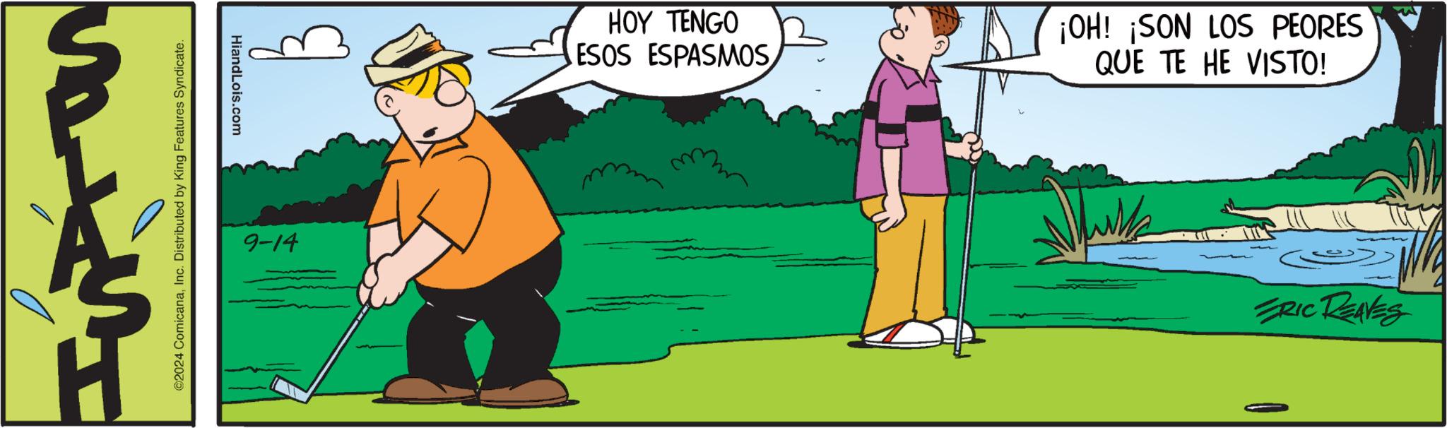 People in nature OCR: ©2024 ComicanaInc. Distributed by King Features Syndicate. HiandLois.com 9-14 HOY TENGO ESOS ESPASMOS ¡OH! ¡SON LOS PEORES QUE TE HE VISTO! ERIC REAVES © 2024 ComicanaInc. Distributed by King Features Syndicate . HiandLois.com 9-14 HOY TENGO ESOS ESPASMOS ¡ OH ! ¡ SON LOS PEORES QUE TE HE VISTO ! ERIC REAVES