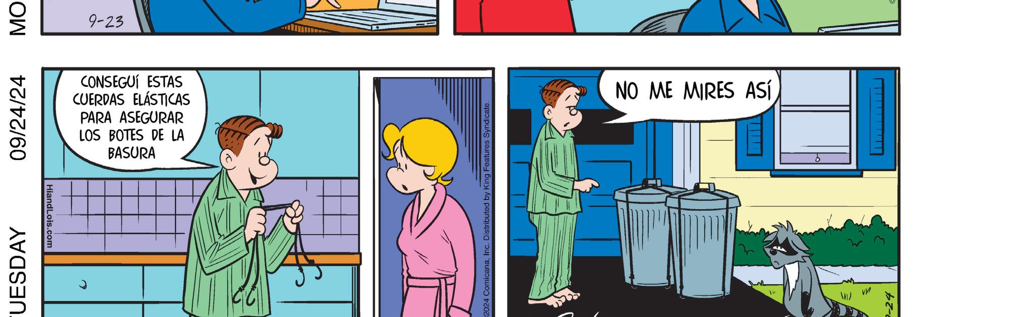 Chair OCR: UESDAY 09/24/24 MO Hiand 9-23 CONSEGUÍ ESTAS CUERDAS ELÁSTICAS PARA ASEGURAR LOS BOTES DE LA BASURA 2024 ComicanaInc. Distributed by King Features Syndicate. NO ME MIRES ASÍ -24 UESDAY 09/24/24 MO Hiand 9-23 CONSEGUÍ ESTAS CUERDAS ELÁSTICAS PARA ASEGURAR LOS BOTES DE LA BASURA 2024 ComicanaInc. Distributed by King Features Syndicate . NO ME MIRES ASÍ -24