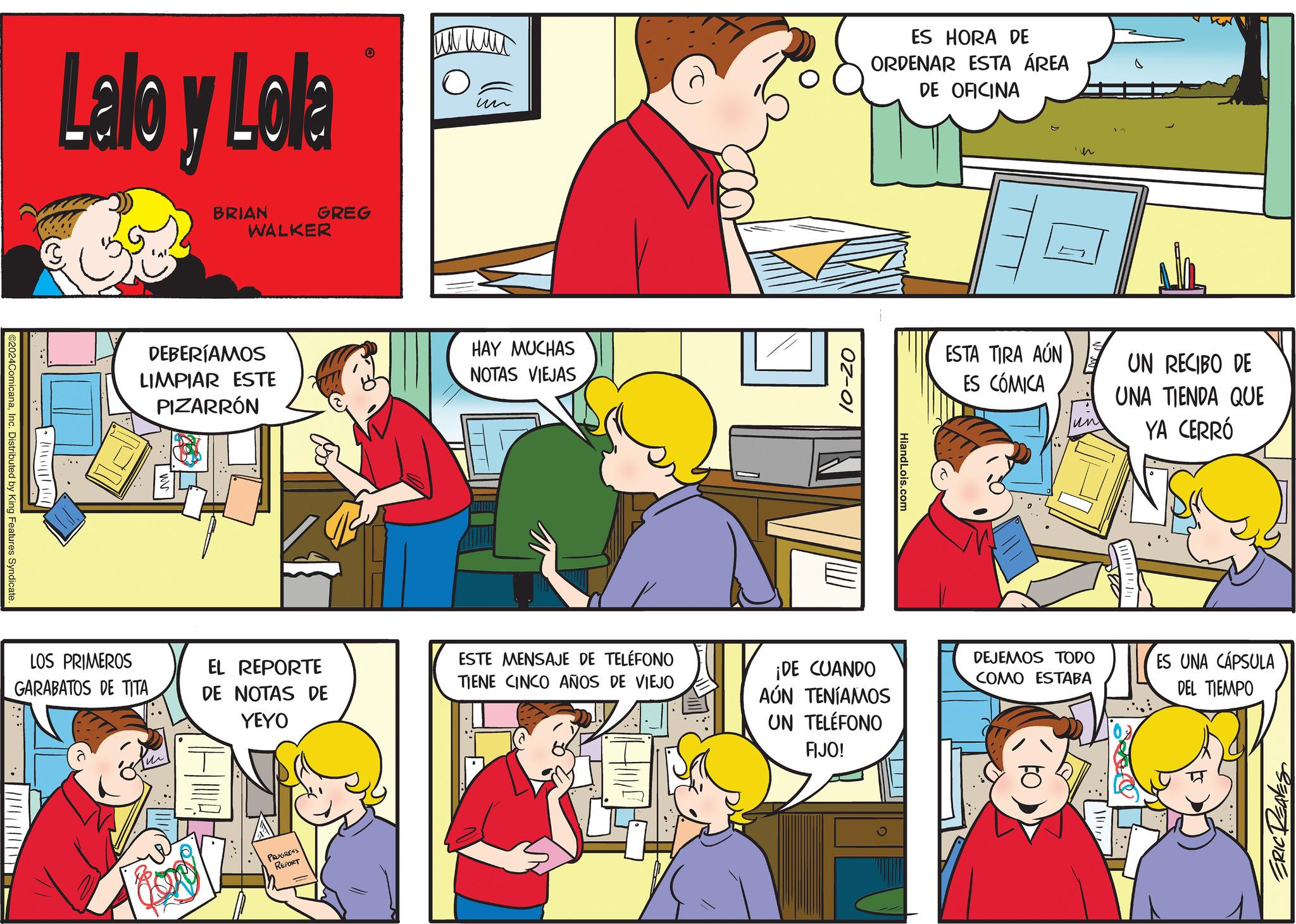 Line OCR: ©2024ComicanaInc. Distributed by King Features Syndicate. . ?? ??? Lalo y Lola LOS PRIMEROS GARABATOS DE TITA BRIAN GREG WALKER un DEBERÍAMOS LIMPIAR ESTE PIZARRÓN HAY MUCHAS NOTAS VIEJAS EL REPORTE DE NOTAS DE YEYO ESTE MENSAJE DE TELÉFONO TIENE CINCO AÑOS DE VIEJO PROGRESS REPORT 10-20 HiandLois.com ES HORA DE ORDENAR ESTA ÁREA DE OFICINA n ESTA TIRA AÚN ES CÓMICA UN RECIBO DE un UNA TIENDA QUE YA CERRÓ ¡DE CUANDO AÚN TENÍAMOS UN TELÉFONO FIJO! DEJEMOS TODO COMO ESTABA ES UNA CÁPSULA DEL TIEMPO ERIC REAVES © 2024ComicanaInc. Distributed by King Features Syndicate . . ?? ??? Lalo y Lola LOS PRIMEROS GARABATOS DE TITA BRIAN GREG WALKER un DEBERÍAMOS LIMPIAR ESTE PIZARRÓN HAY MUCHAS NOTAS VIEJAS EL REPORTE DE NOTAS DE YEYO ESTE MENSAJE DE TELÉFONO TIENE CINCO AÑOS DE VIEJO PROGRESS REPORT 10-20 HiandLois.com ES HORA DE ORDENAR ESTA ÁREA DE OFICINA n ESTA TIRA AÚN ES CÓMICA UN RECIBO DE un UNA TIENDA QUE YA CERRÓ ¡ DE CUANDO AÚN TENÍAMOS UN TELÉFONO FIJO ! DEJEMOS TODO COMO ESTABA ES UNA CÁPSULA DEL TIEMPO ERIC REAVES
