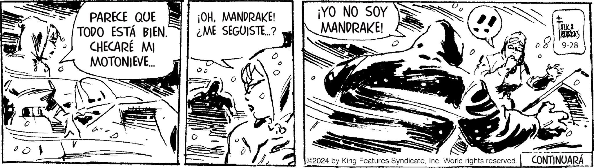 Illustration OCR: o ¡OHMANDRAKE! ¿ME SEGUISTE..? ¡YO NO SOY MANDRAKE! ALKI REDERICKS 819-28 PARECE QUE TODO ESTÁ BIEN. CHECARÉ MI MOTONIEVE... 00 2024 by King Features SyndicateInc. World rights reserved. CONTINUARÁ o ¡ OHMANDRAKE ! ¿ ME SEGUISTE .. ? ¡ YO NO SOY MANDRAKE ! ALKI REDERICKS 819-28 PARECE QUE TODO ESTÁ BIEN . CHECARÉ MI MOTONIEVE ... 00 2024 by King Features SyndicateInc. World rights reserved . CONTINUARÁ