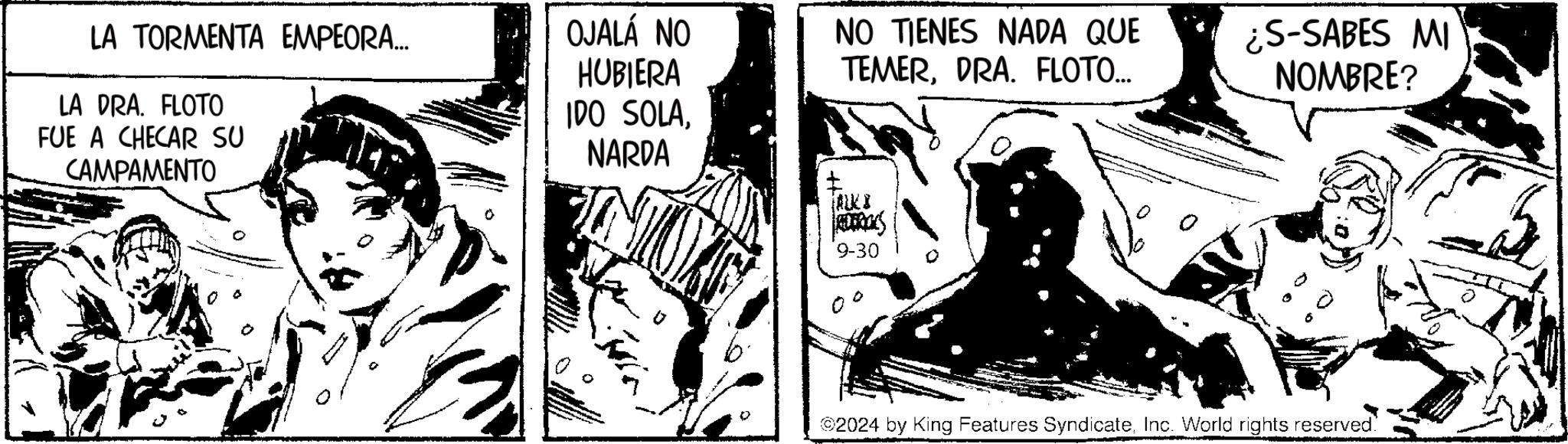 Illustration OCR: NO TIENES NADA QUE TEMERDRA. FLOTO... ¿S-SABES MI NOMBRE? LA TORMENTA EMPEORA... LA DRA. FLOTO FUE A CHECAR SU CAMPAMENTO OJALÁ NO HUBIERA IDO SOLANARDA TALKI RODROS 9-30 ©2024 by King Features SyndicateInc. World rights reserved. NO TIENES NADA QUE TEMERDRA . FLOTO ... ¿ S - SABES MI NOMBRE ? LA TORMENTA EMPEORA ... LA DRA . FLOTO FUE A CHECAR SU CAMPAMENTO OJALÁ NO HUBIERA IDO SOLANARDA TALKI RODROS 9-30 © 2024 by King Features SyndicateInc. World rights reserved .