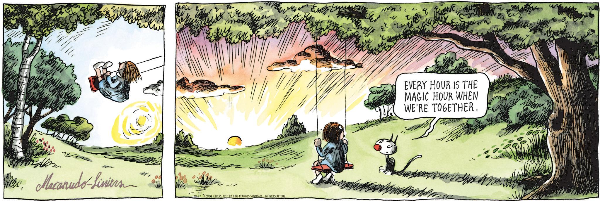 Natural landscape OCR: We Macanudo-Liniers 10-27 2024 LINIERSDIST. BY KING FEATURES SYNDICATE @LINIERSCARTOON m Wally EVERY HOUR IS THE MAGIC HOUR WHEN WE'RE TOGETHER. We Macanudo - Liniers 10-27 2024 LINIERSDIST . BY KING FEATURES SYNDICATE @LINIERSCARTOON m Wally EVERY HOUR IS THE MAGIC HOUR WHEN WE'RE TOGETHER .
