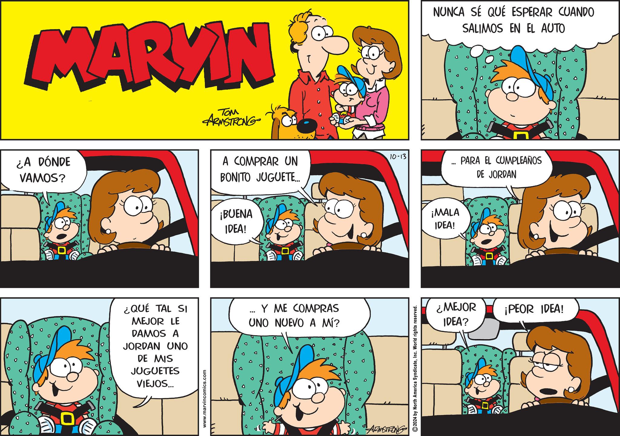 Mammal OCR: MARYIN TOM ARMSTRONG ¿A DÓNDE VAMOS? A COMPRAR UN BONITO JUGUETE... ¡BUENA IDEA! 0 ? ¿QUÉ TAL SI MEJOR LE DAMOS A JORDAN UNO DE MIS JUGUETES VIEJOS... www.marvincomics.com ... Y ME COMPRAS UNO NUEVO A MÍ? ARMSTRONG 10-13 2024 by North America SyndicateInc. World rights reserved. NUNCA SÉ QUÉ ESPERAR CUANDO SALIMOS EN EL AUTO *** ¡MALA IDEA! PARA EL CUMPLEAÑOS DE JORDAN ¿MEJOR ¡PEOR IDEA! IDEA? MARYIN TOM ARMSTRONG ¿ A DÓNDE VAMOS ? A COMPRAR UN BONITO JUGUETE ... ¡ BUENA IDEA ! 0 ? ¿ QUÉ TAL SI MEJOR LE DAMOS A JORDAN UNO DE MIS JUGUETES VIEJOS ... www.marvincomics.com ... Y ME COMPRAS UNO NUEVO A MÍ ? ARMSTRONG 10-13 2024 by North America SyndicateInc. World rights reserved . NUNCA SÉ QUÉ ESPERAR CUANDO SALIMOS EN EL AUTO *** ¡ MALA IDEA ! PARA EL CUMPLEAÑOS DE JORDAN ¿ MEJOR ¡ PEOR IDEA ! IDEA ?