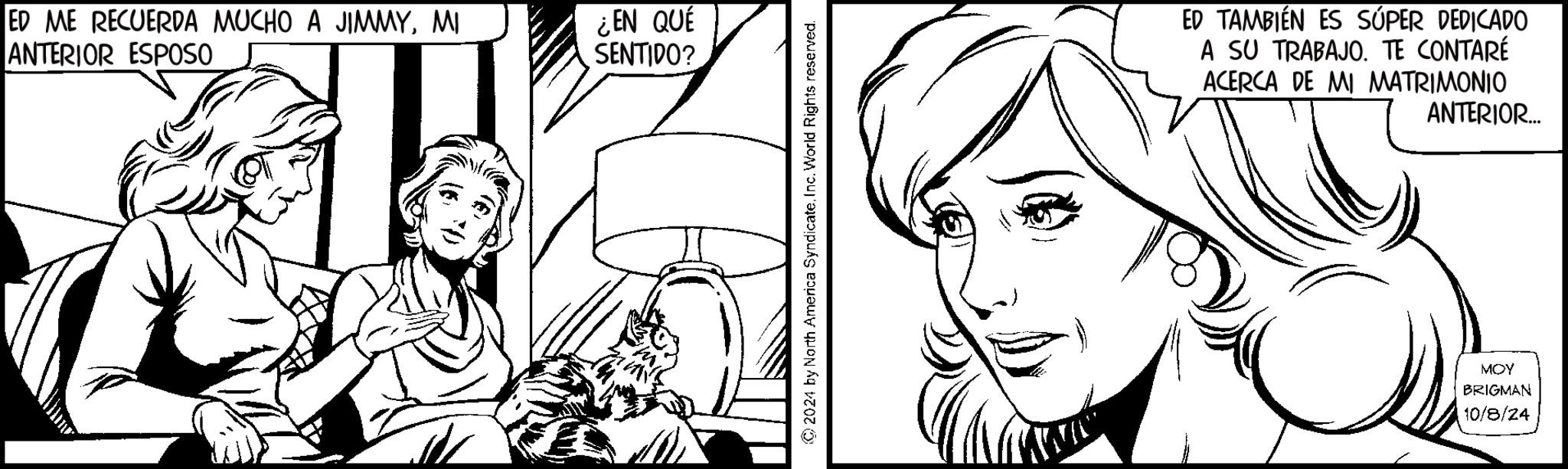 Eyelash OCR: ED ME RECUERDA MUCHO A JIMMYMI ANTERIOR ESPOSO ¿EN QUE SENTIDO? 2024 by North America SyndicateInc. World Rights reserved. ED TAMBIÉN ES SÚPER DEDICADO A SU TRABAJO. TE CONTARÉ ACERCA DE MI MATRIMONIO ANTERIOR... MOY BRIGMAN 10/8/24 ED ME RECUERDA MUCHO A JIMMYMI ANTERIOR ESPOSO ¿ EN QUE SENTIDO ? 2024 by North America SyndicateInc. World Rights reserved . ED TAMBIÉN ES SÚPER DEDICADO A SU TRABAJO . TE CONTARÉ ACERCA DE MI MATRIMONIO ANTERIOR ... MOY BRIGMAN 10/8/24