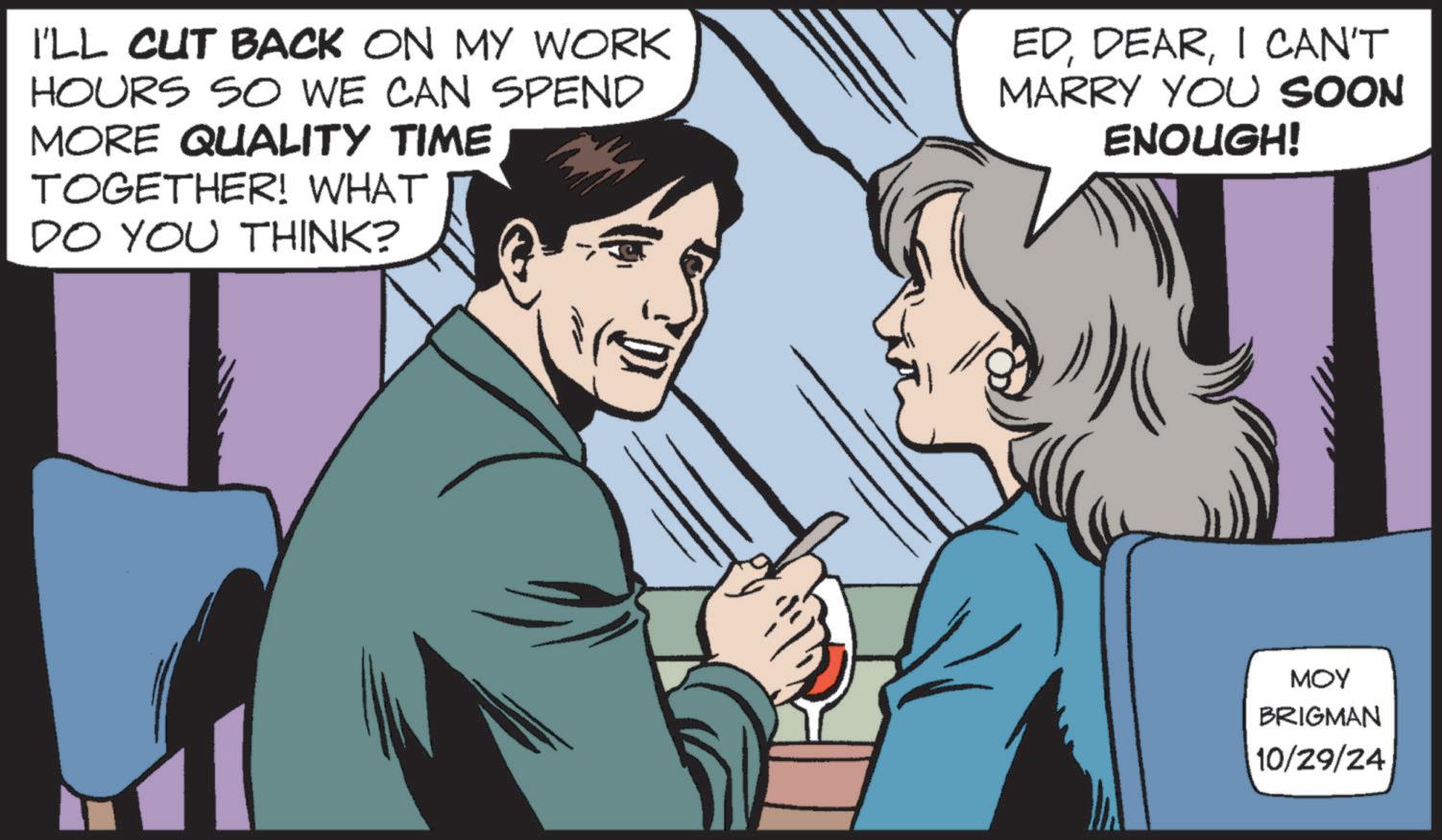 Happy OCR: I'LL CUT BACK ON MY WORK HOURS SO WE CAN SPEND MORE QUALITY TIME TOGETHER! WHAT DO YOU THINK? EDI CAN'T MARRY YOU SOON ENOUGH! MOY BRIGMAN 10/29/24 I'LL CUT BACK ON MY WORK HOURS SO WE CAN SPEND MORE QUALITY TIME TOGETHER ! WHAT DO YOU THINK ? EDI CAN'T MARRY YOU SOON ENOUGH ! MOY BRIGMAN 10/29/24